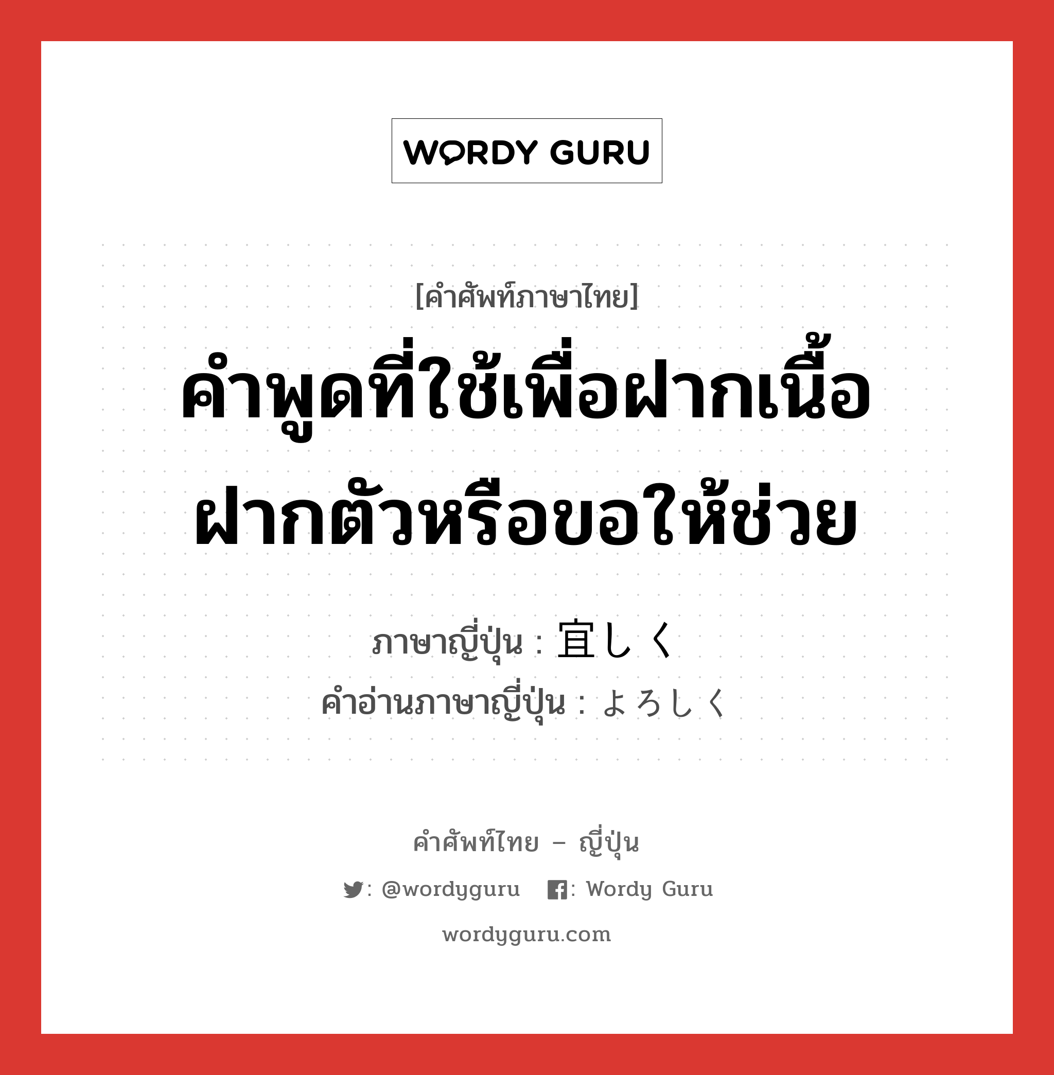 คำพูดที่ใช้เพื่อฝากเนื้อฝากตัวหรือขอให้ช่วย ภาษาญี่ปุ่นคืออะไร, คำศัพท์ภาษาไทย - ญี่ปุ่น คำพูดที่ใช้เพื่อฝากเนื้อฝากตัวหรือขอให้ช่วย ภาษาญี่ปุ่น 宜しく คำอ่านภาษาญี่ปุ่น よろしく หมวด exp หมวด exp