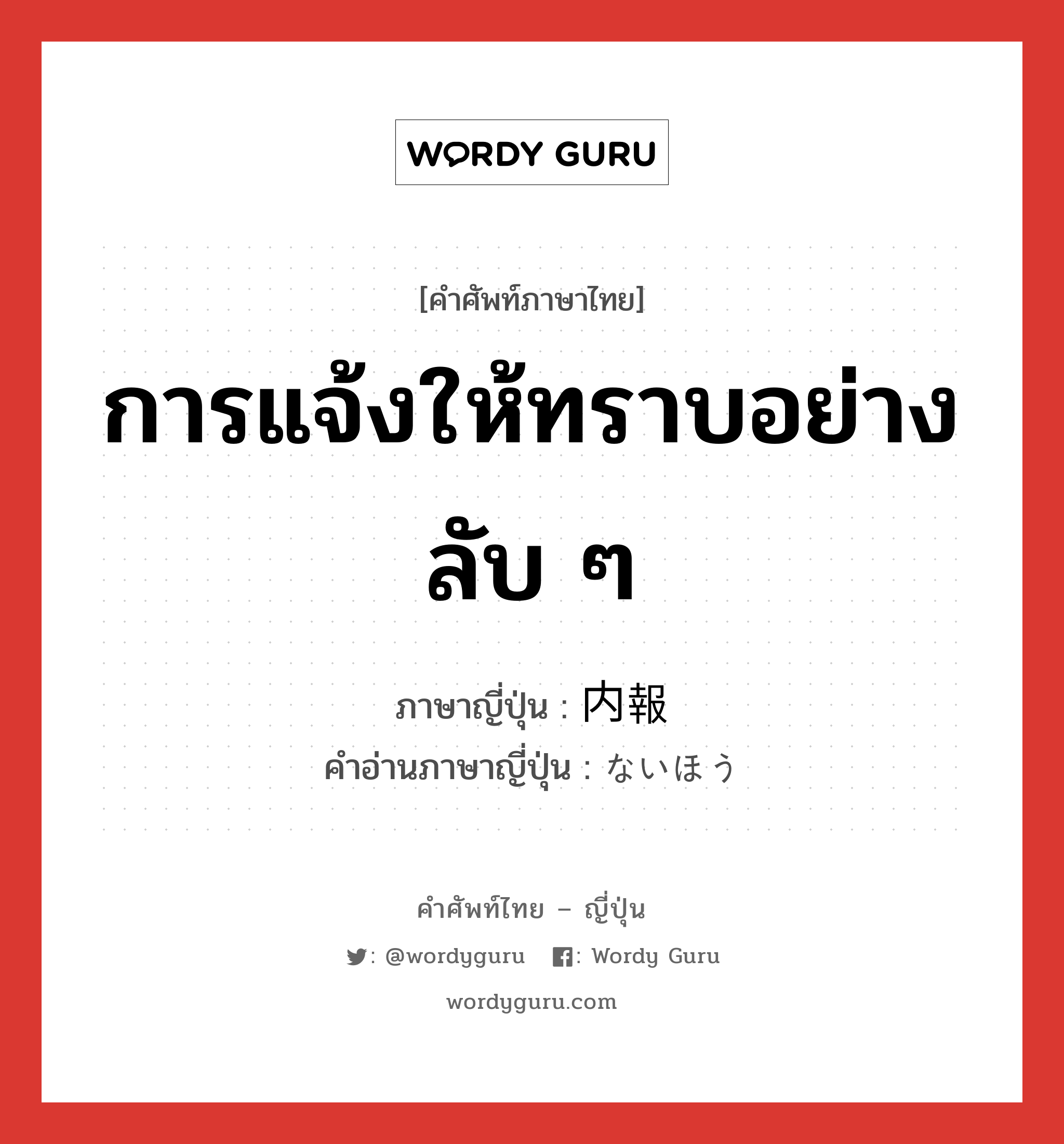 การแจ้งให้ทราบอย่างลับ ๆ ภาษาญี่ปุ่นคืออะไร, คำศัพท์ภาษาไทย - ญี่ปุ่น การแจ้งให้ทราบอย่างลับ ๆ ภาษาญี่ปุ่น 内報 คำอ่านภาษาญี่ปุ่น ないほう หมวด n หมวด n