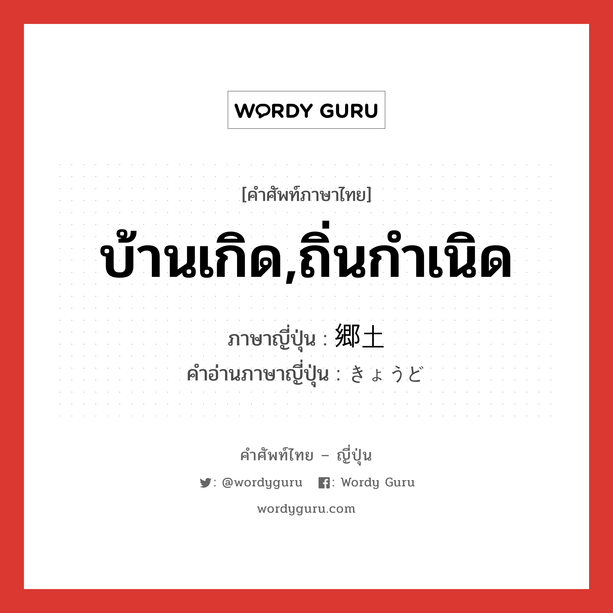 บ้านเกิด,ถิ่นกำเนิด ภาษาญี่ปุ่นคืออะไร, คำศัพท์ภาษาไทย - ญี่ปุ่น บ้านเกิด,ถิ่นกำเนิด ภาษาญี่ปุ่น 郷土 คำอ่านภาษาญี่ปุ่น きょうど หมวด n หมวด n