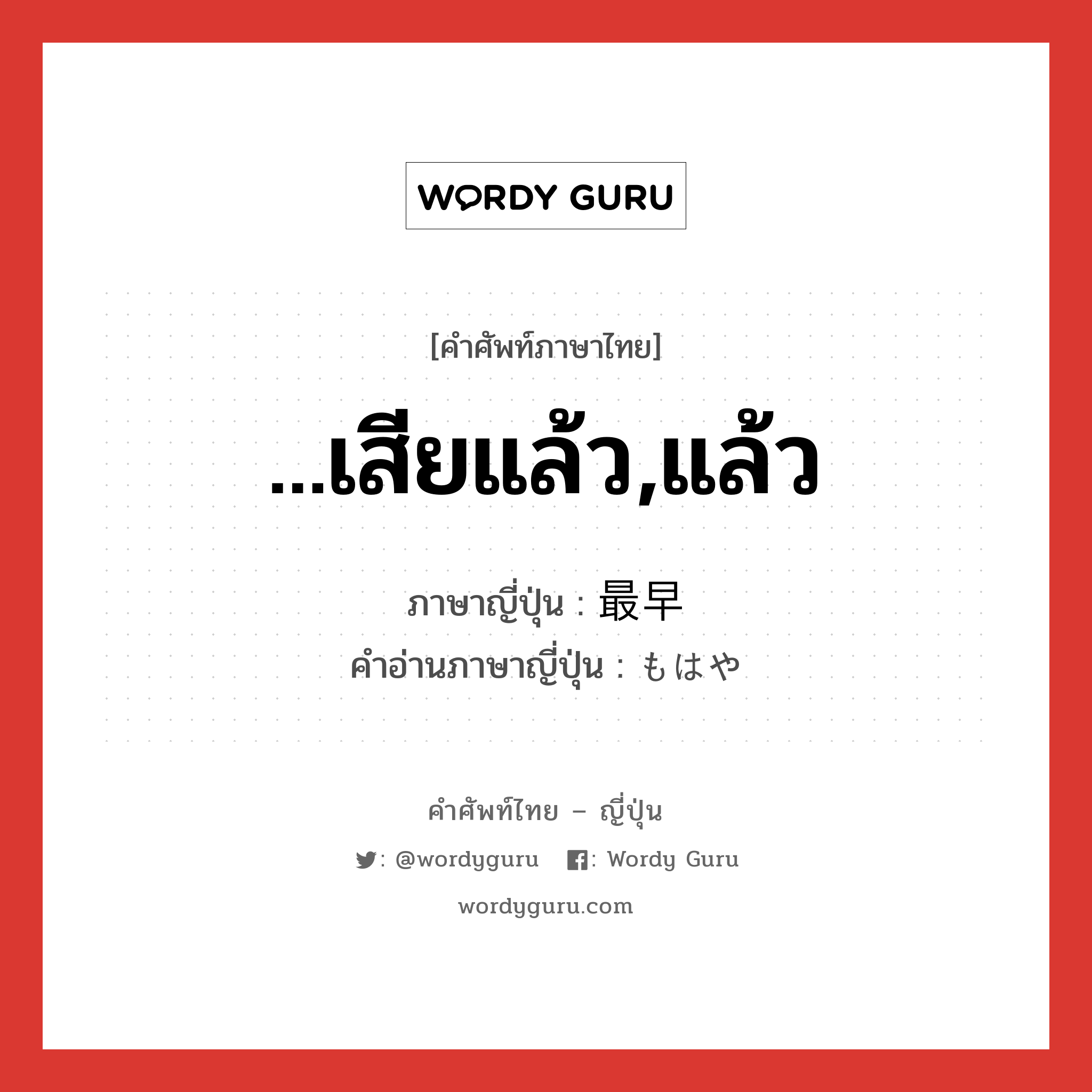 ...เสียแล้ว,แล้ว ภาษาญี่ปุ่นคืออะไร, คำศัพท์ภาษาไทย - ญี่ปุ่น ...เสียแล้ว,แล้ว ภาษาญี่ปุ่น 最早 คำอ่านภาษาญี่ปุ่น もはや หมวด adv หมวด adv