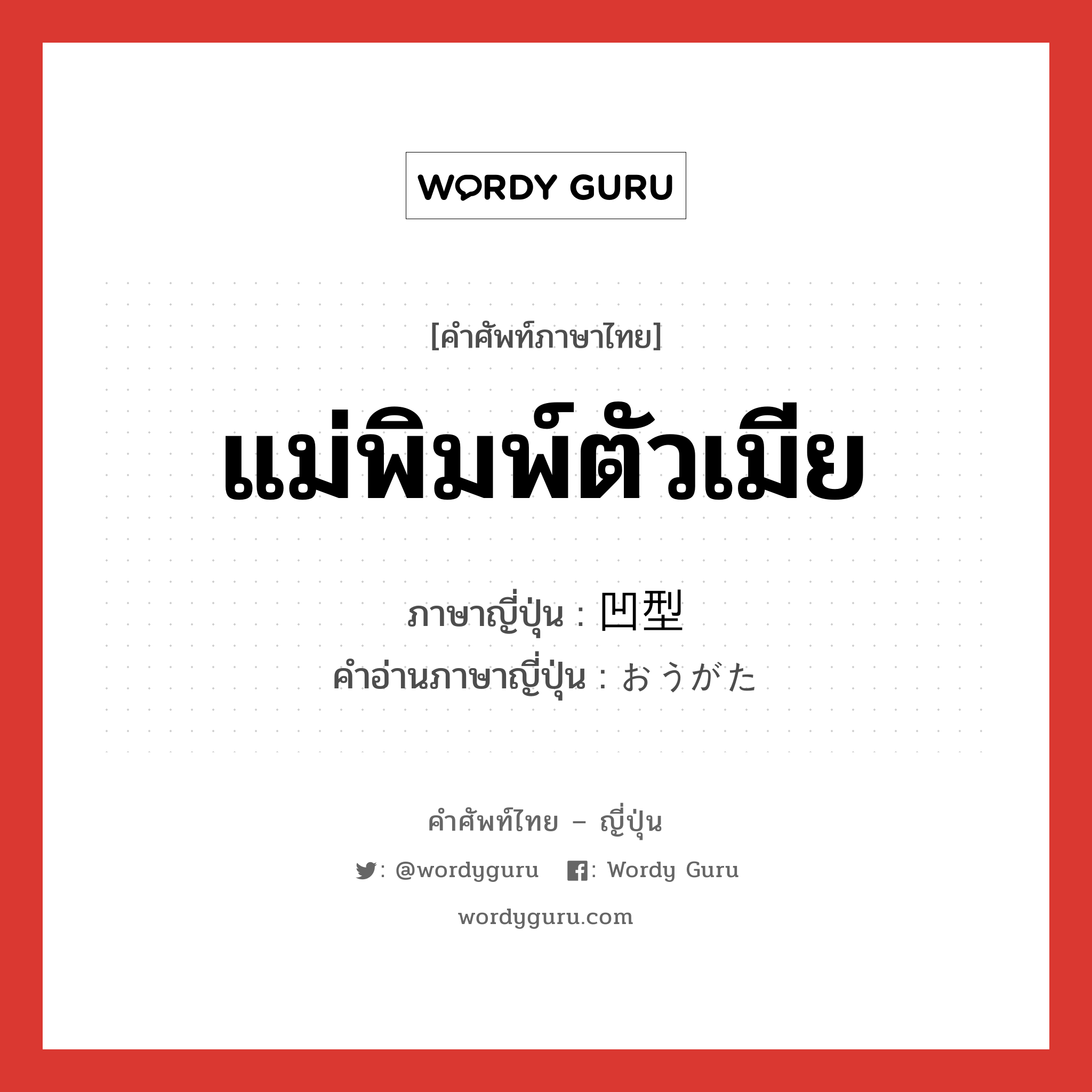 แม่พิมพ์ตัวเมีย ภาษาญี่ปุ่นคืออะไร, คำศัพท์ภาษาไทย - ญี่ปุ่น แม่พิมพ์ตัวเมีย ภาษาญี่ปุ่น 凹型 คำอ่านภาษาญี่ปุ่น おうがた หมวด n หมวด n