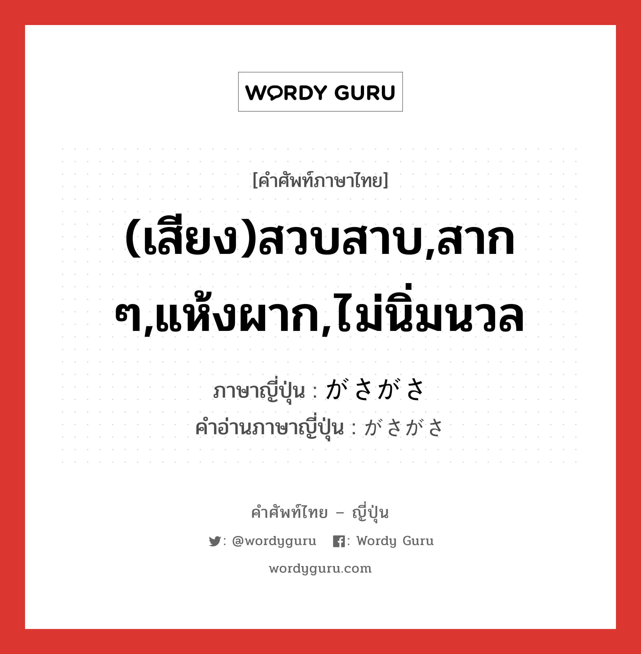 (เสียง)สวบสาบ,สาก ๆ,แห้งผาก,ไม่นิ่มนวล ภาษาญี่ปุ่นคืออะไร, คำศัพท์ภาษาไทย - ญี่ปุ่น (เสียง)สวบสาบ,สาก ๆ,แห้งผาก,ไม่นิ่มนวล ภาษาญี่ปุ่น がさがさ คำอ่านภาษาญี่ปุ่น がさがさ หมวด adj-na หมวด adj-na