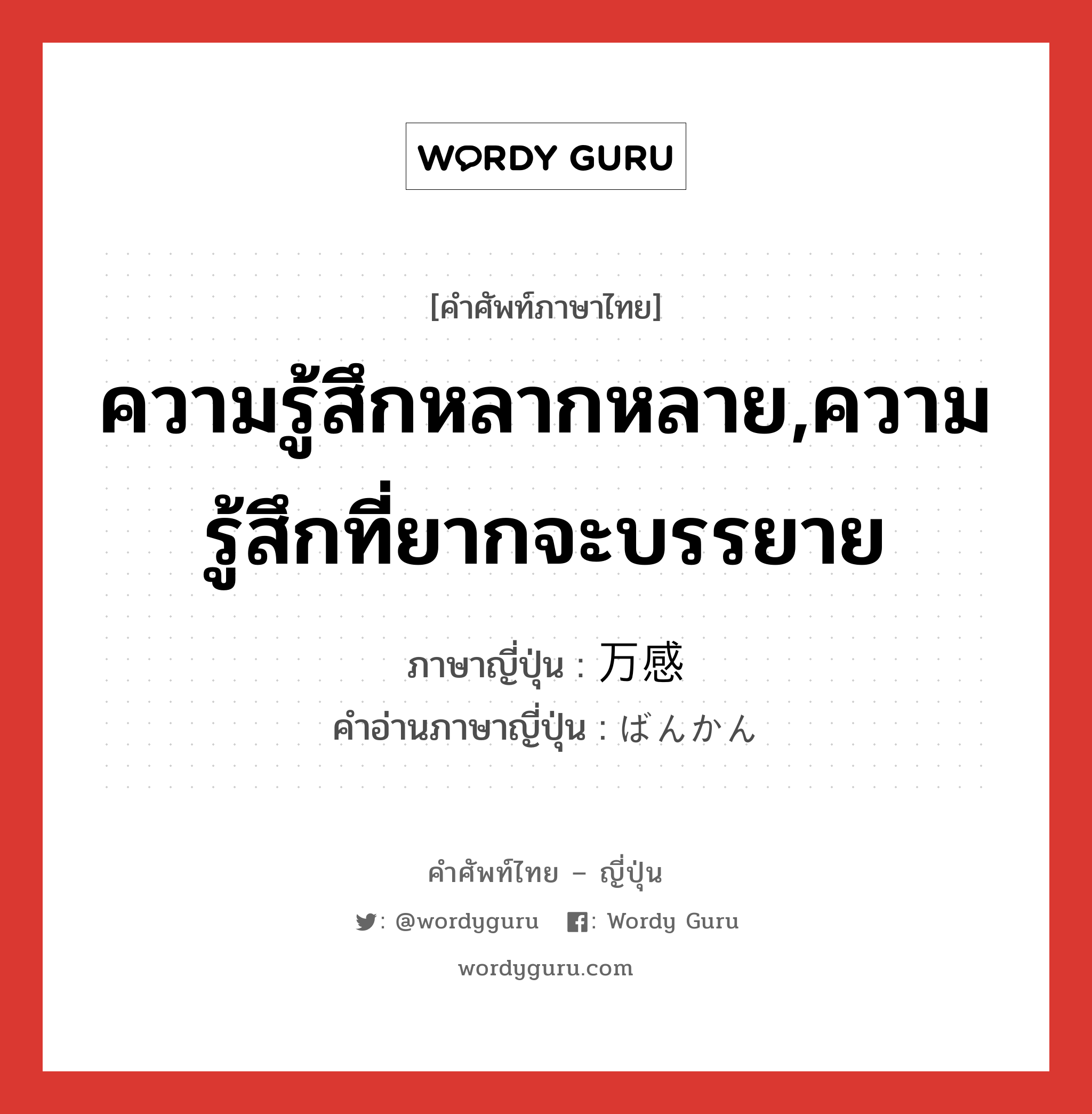 ความรู้สึกหลากหลาย,ความรู้สึกที่ยากจะบรรยาย ภาษาญี่ปุ่นคืออะไร, คำศัพท์ภาษาไทย - ญี่ปุ่น ความรู้สึกหลากหลาย,ความรู้สึกที่ยากจะบรรยาย ภาษาญี่ปุ่น 万感 คำอ่านภาษาญี่ปุ่น ばんかん หมวด n หมวด n