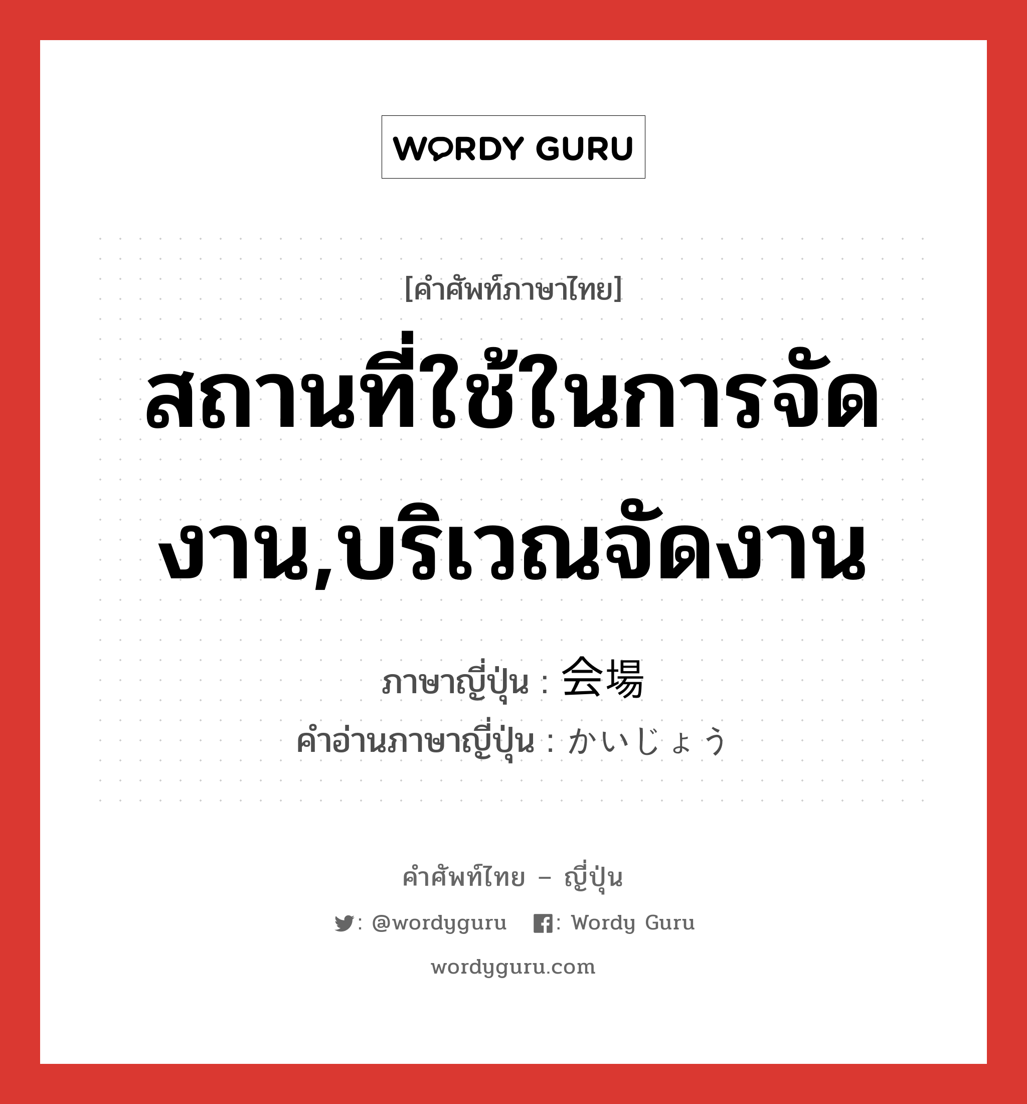 สถานที่ใช้ในการจัดงาน,บริเวณจัดงาน ภาษาญี่ปุ่นคืออะไร, คำศัพท์ภาษาไทย - ญี่ปุ่น สถานที่ใช้ในการจัดงาน,บริเวณจัดงาน ภาษาญี่ปุ่น 会場 คำอ่านภาษาญี่ปุ่น かいじょう หมวด n หมวด n