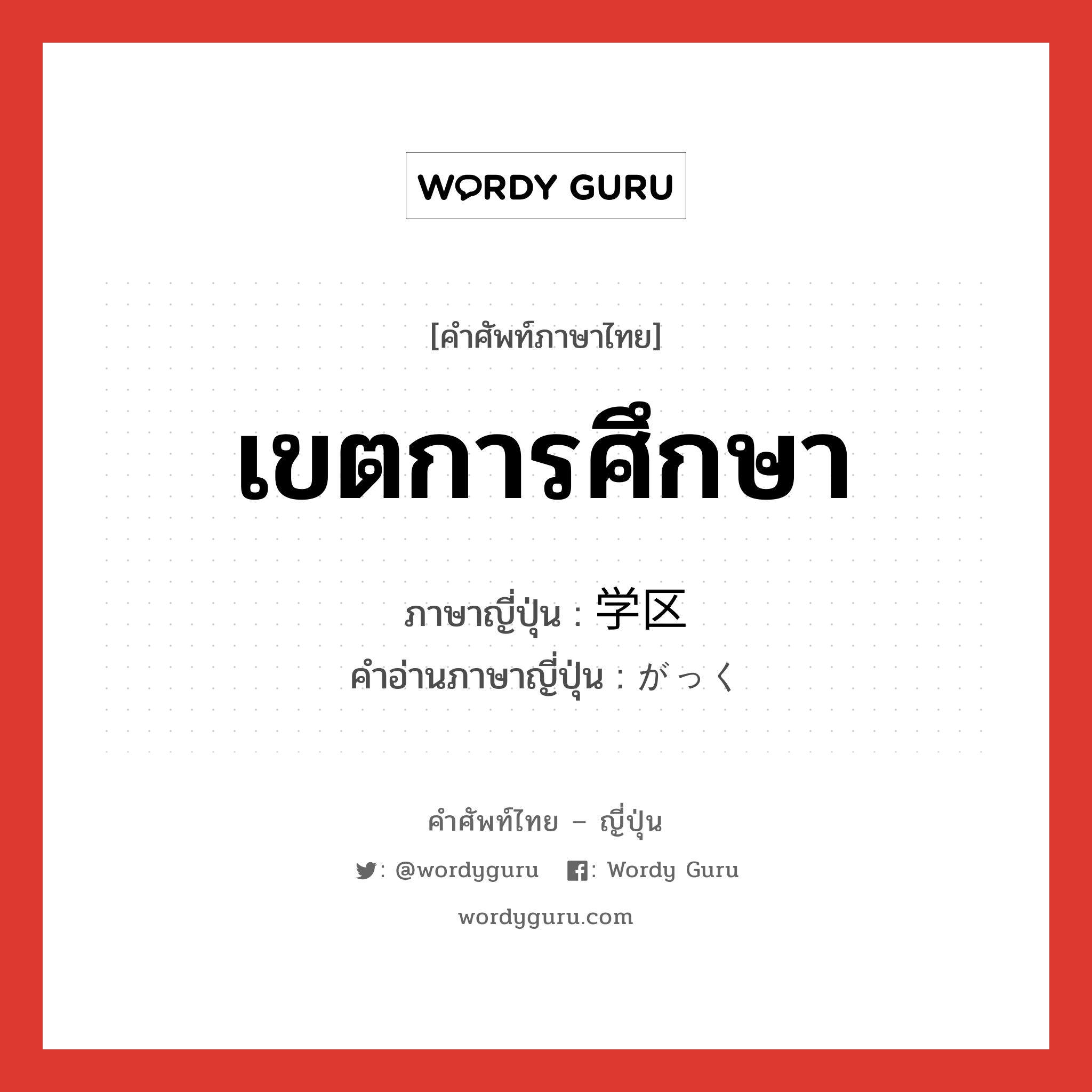 เขตการศึกษา ภาษาญี่ปุ่นคืออะไร, คำศัพท์ภาษาไทย - ญี่ปุ่น เขตการศึกษา ภาษาญี่ปุ่น 学区 คำอ่านภาษาญี่ปุ่น がっく หมวด n หมวด n