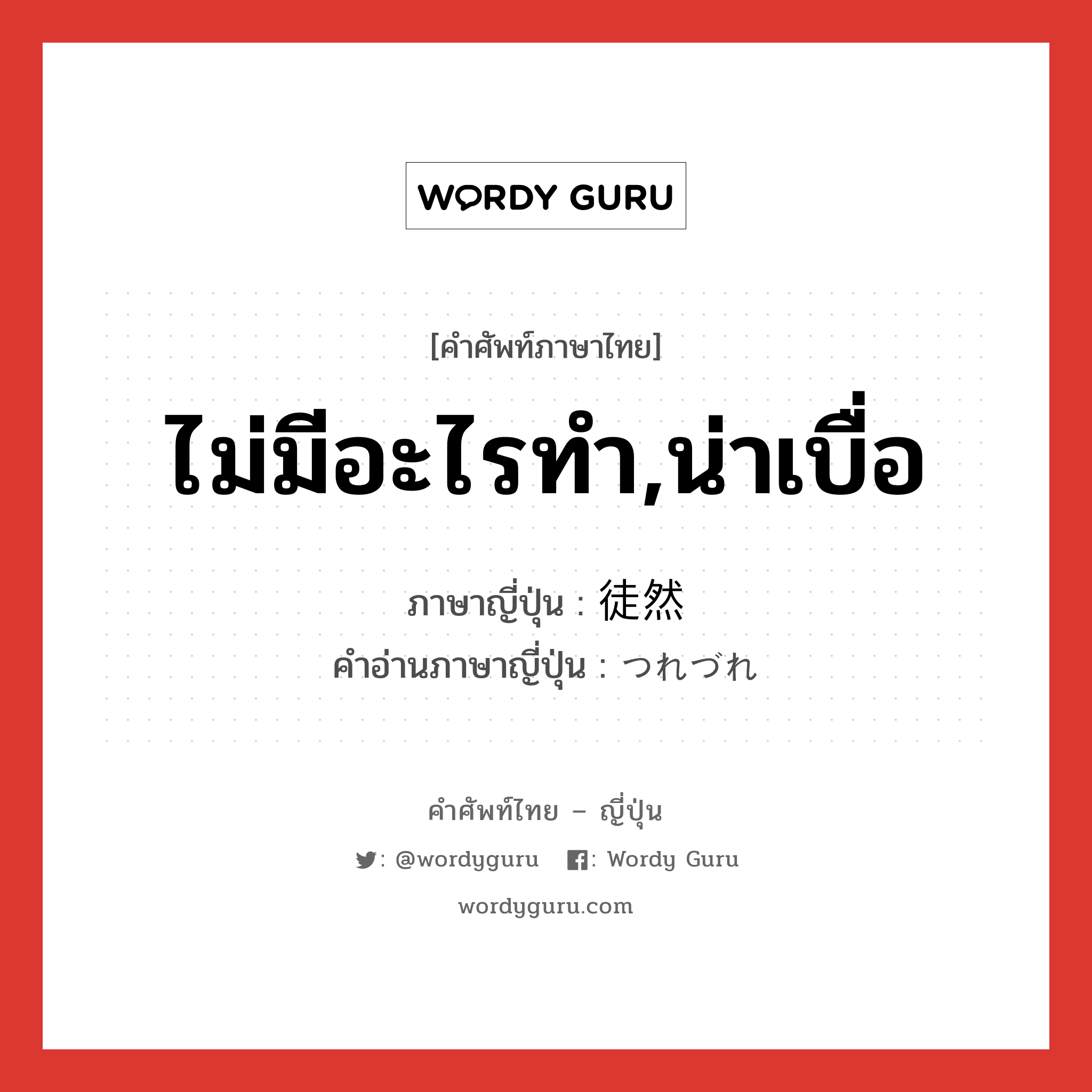 ไม่มีอะไรทำ,น่าเบื่อ ภาษาญี่ปุ่นคืออะไร, คำศัพท์ภาษาไทย - ญี่ปุ่น ไม่มีอะไรทำ,น่าเบื่อ ภาษาญี่ปุ่น 徒然 คำอ่านภาษาญี่ปุ่น つれづれ หมวด adj-na หมวด adj-na