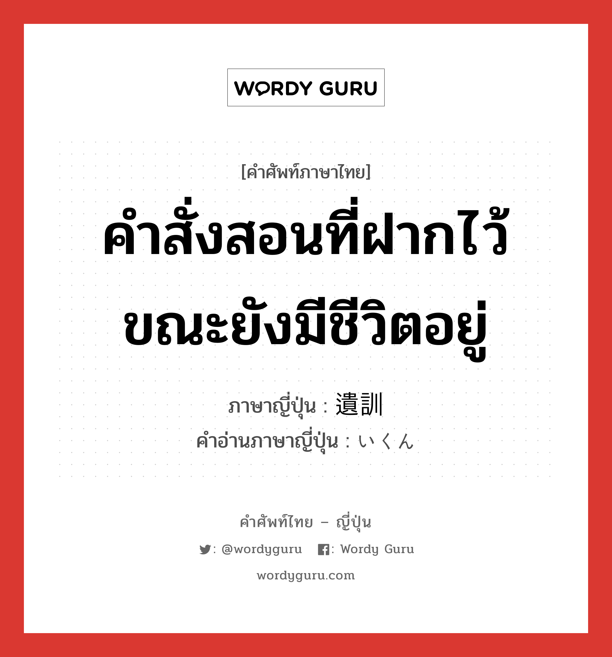 คำสั่งสอนที่ฝากไว้ขณะยังมีชีวิตอยู่ ภาษาญี่ปุ่นคืออะไร, คำศัพท์ภาษาไทย - ญี่ปุ่น คำสั่งสอนที่ฝากไว้ขณะยังมีชีวิตอยู่ ภาษาญี่ปุ่น 遺訓 คำอ่านภาษาญี่ปุ่น いくん หมวด n หมวด n