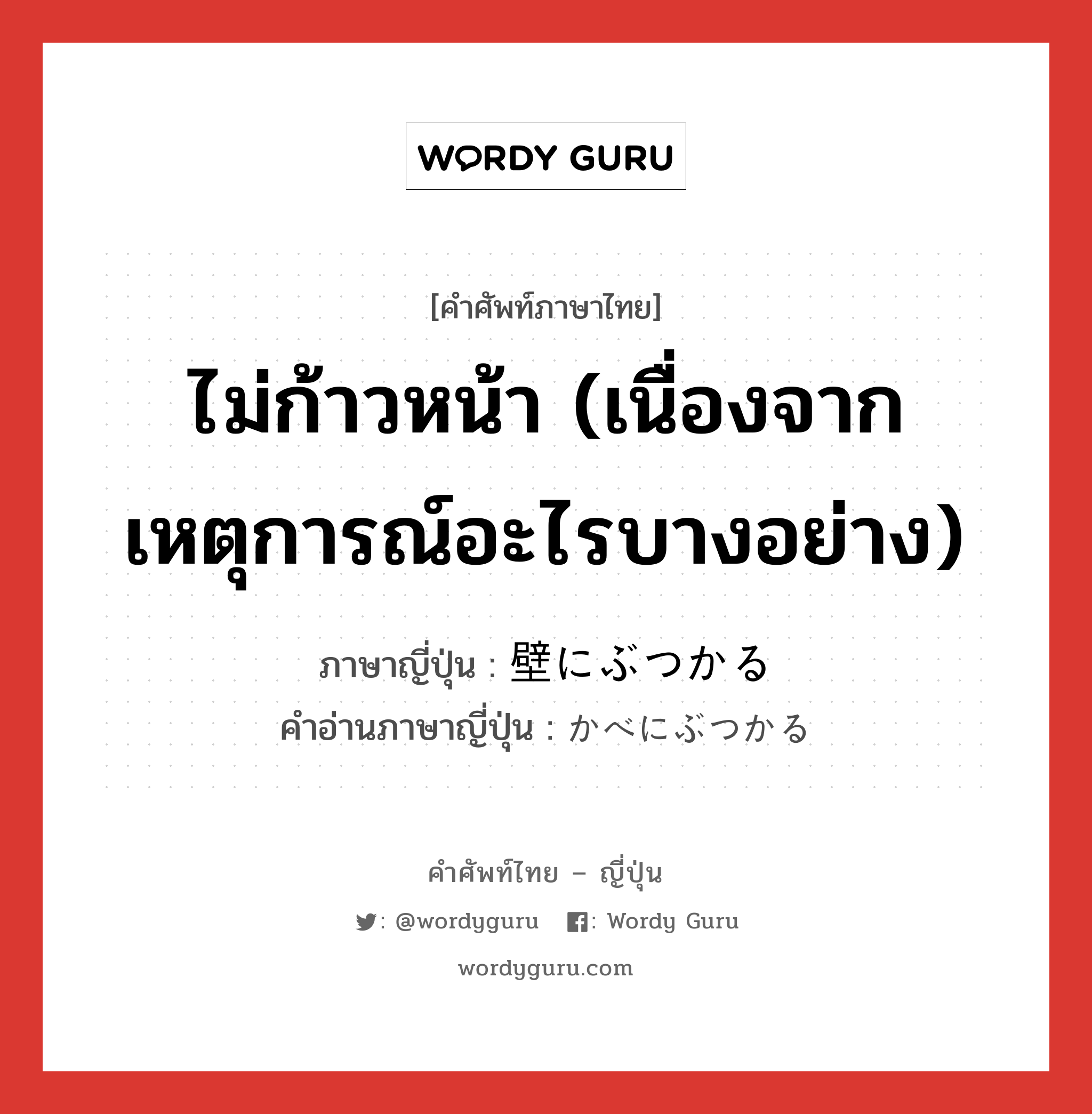 ไม่ก้าวหน้า (เนื่องจากเหตุการณ์อะไรบางอย่าง) ภาษาญี่ปุ่นคืออะไร, คำศัพท์ภาษาไทย - ญี่ปุ่น ไม่ก้าวหน้า (เนื่องจากเหตุการณ์อะไรบางอย่าง) ภาษาญี่ปุ่น 壁にぶつかる คำอ่านภาษาญี่ปุ่น かべにぶつかる หมวด n หมวด n