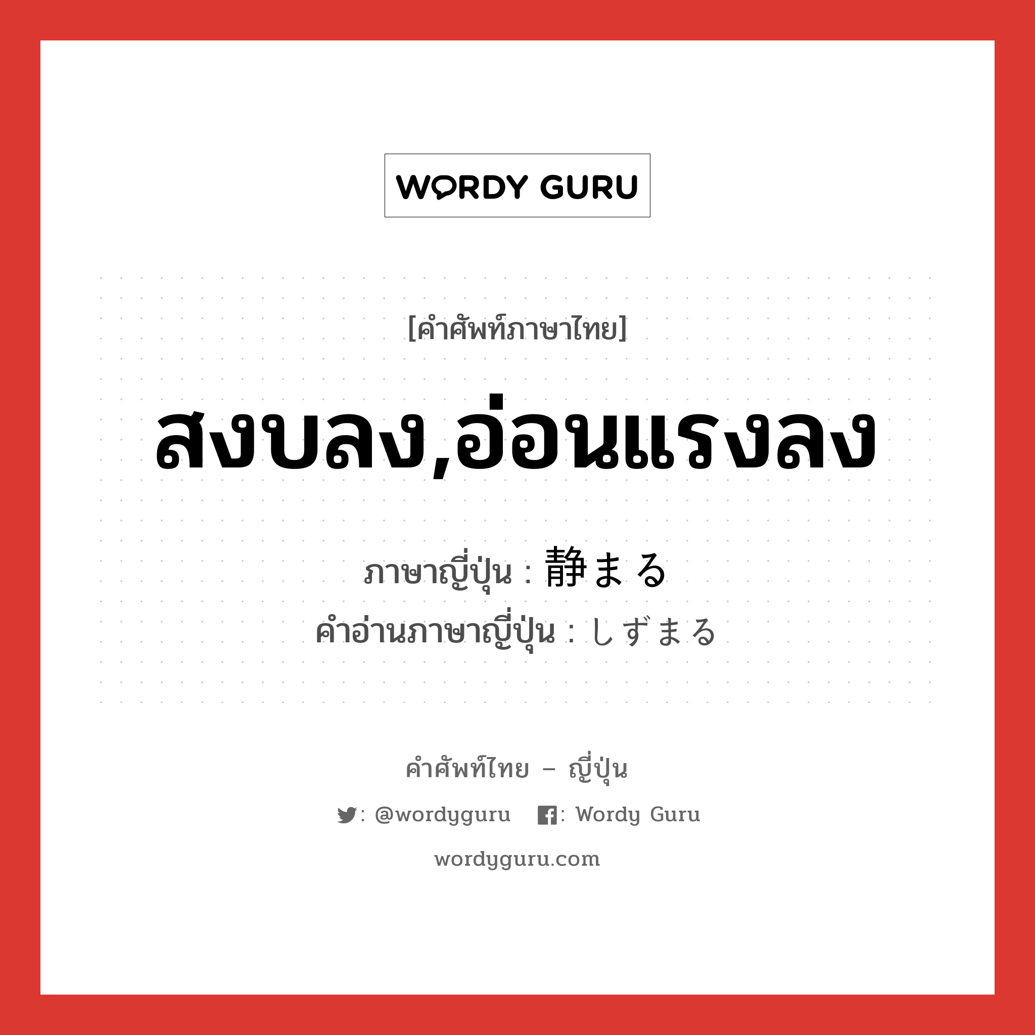 สงบลง,อ่อนแรงลง ภาษาญี่ปุ่นคืออะไร, คำศัพท์ภาษาไทย - ญี่ปุ่น สงบลง,อ่อนแรงลง ภาษาญี่ปุ่น 静まる คำอ่านภาษาญี่ปุ่น しずまる หมวด v5r หมวด v5r