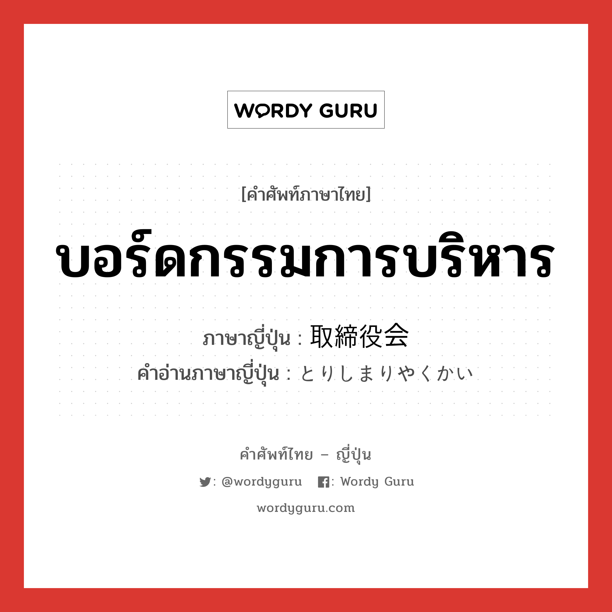 บอร์ดกรรมการบริหาร ภาษาญี่ปุ่นคืออะไร, คำศัพท์ภาษาไทย - ญี่ปุ่น บอร์ดกรรมการบริหาร ภาษาญี่ปุ่น 取締役会 คำอ่านภาษาญี่ปุ่น とりしまりやくかい หมวด n หมวด n