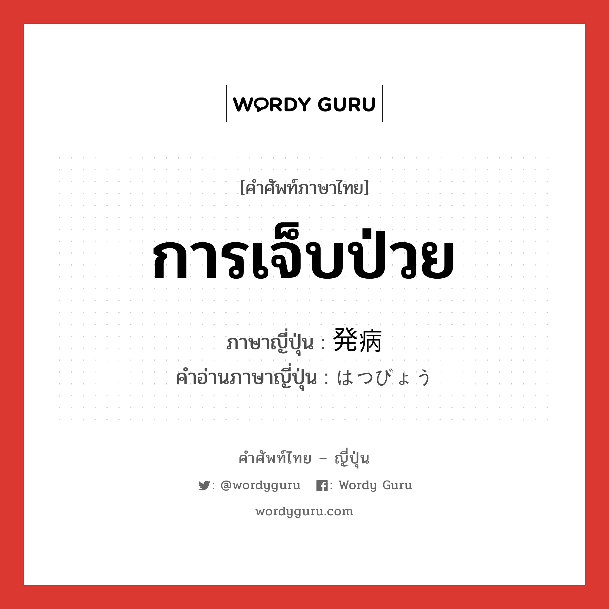 การเจ็บป่วย ภาษาญี่ปุ่นคืออะไร, คำศัพท์ภาษาไทย - ญี่ปุ่น การเจ็บป่วย ภาษาญี่ปุ่น 発病 คำอ่านภาษาญี่ปุ่น はつびょう หมวด n หมวด n