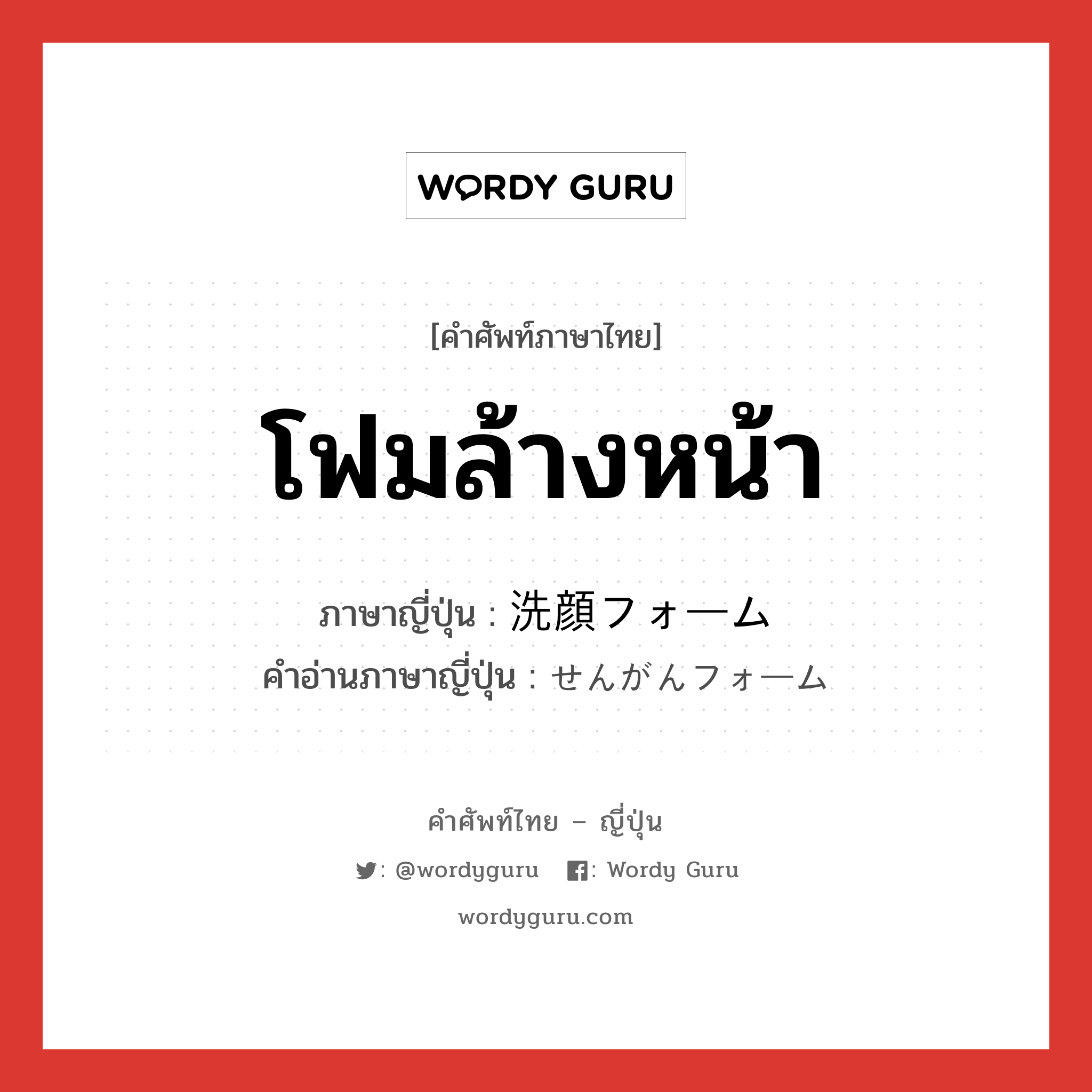 โฟมล้างหน้า ภาษาญี่ปุ่นคืออะไร, คำศัพท์ภาษาไทย - ญี่ปุ่น โฟมล้างหน้า ภาษาญี่ปุ่น 洗顔フォーム คำอ่านภาษาญี่ปุ่น せんがんフォーム หมวด n หมวด n