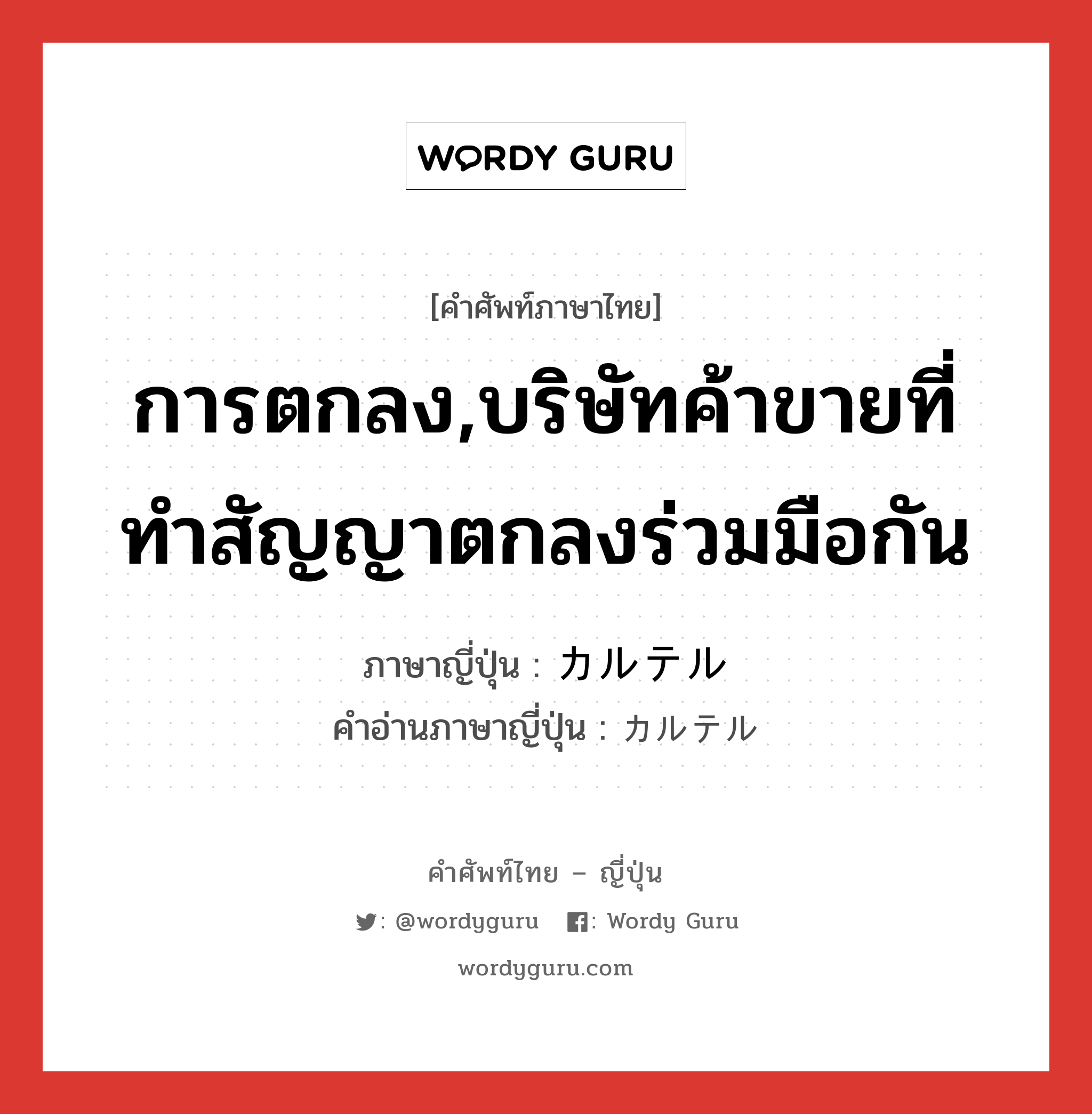 การตกลง,บริษัทค้าขายที่ทำสัญญาตกลงร่วมมือกัน ภาษาญี่ปุ่นคืออะไร, คำศัพท์ภาษาไทย - ญี่ปุ่น การตกลง,บริษัทค้าขายที่ทำสัญญาตกลงร่วมมือกัน ภาษาญี่ปุ่น カルテル คำอ่านภาษาญี่ปุ่น カルテル หมวด n หมวด n