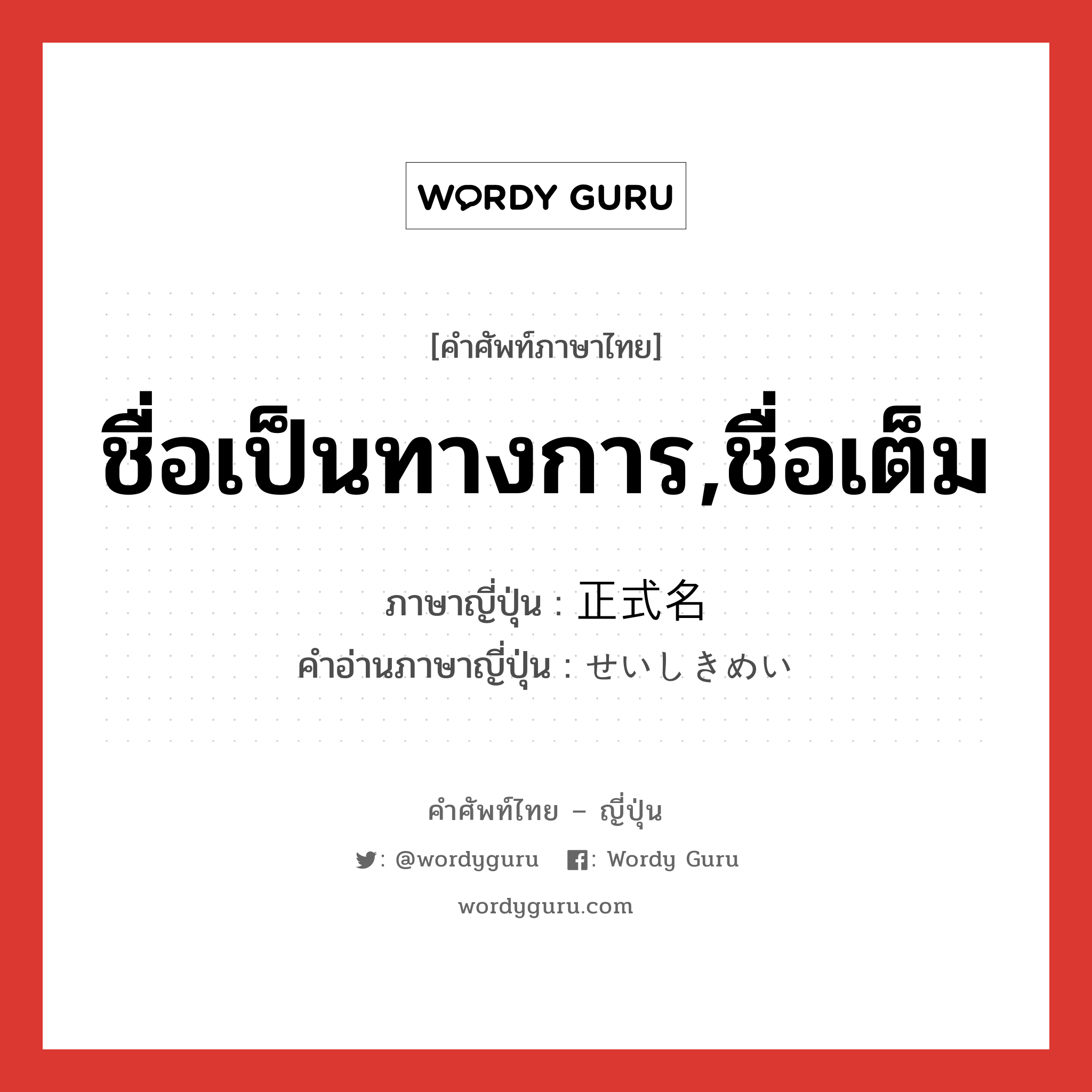 ชื่อเป็นทางการ,ชื่อเต็ม ภาษาญี่ปุ่นคืออะไร, คำศัพท์ภาษาไทย - ญี่ปุ่น ชื่อเป็นทางการ,ชื่อเต็ม ภาษาญี่ปุ่น 正式名 คำอ่านภาษาญี่ปุ่น せいしきめい หมวด n หมวด n