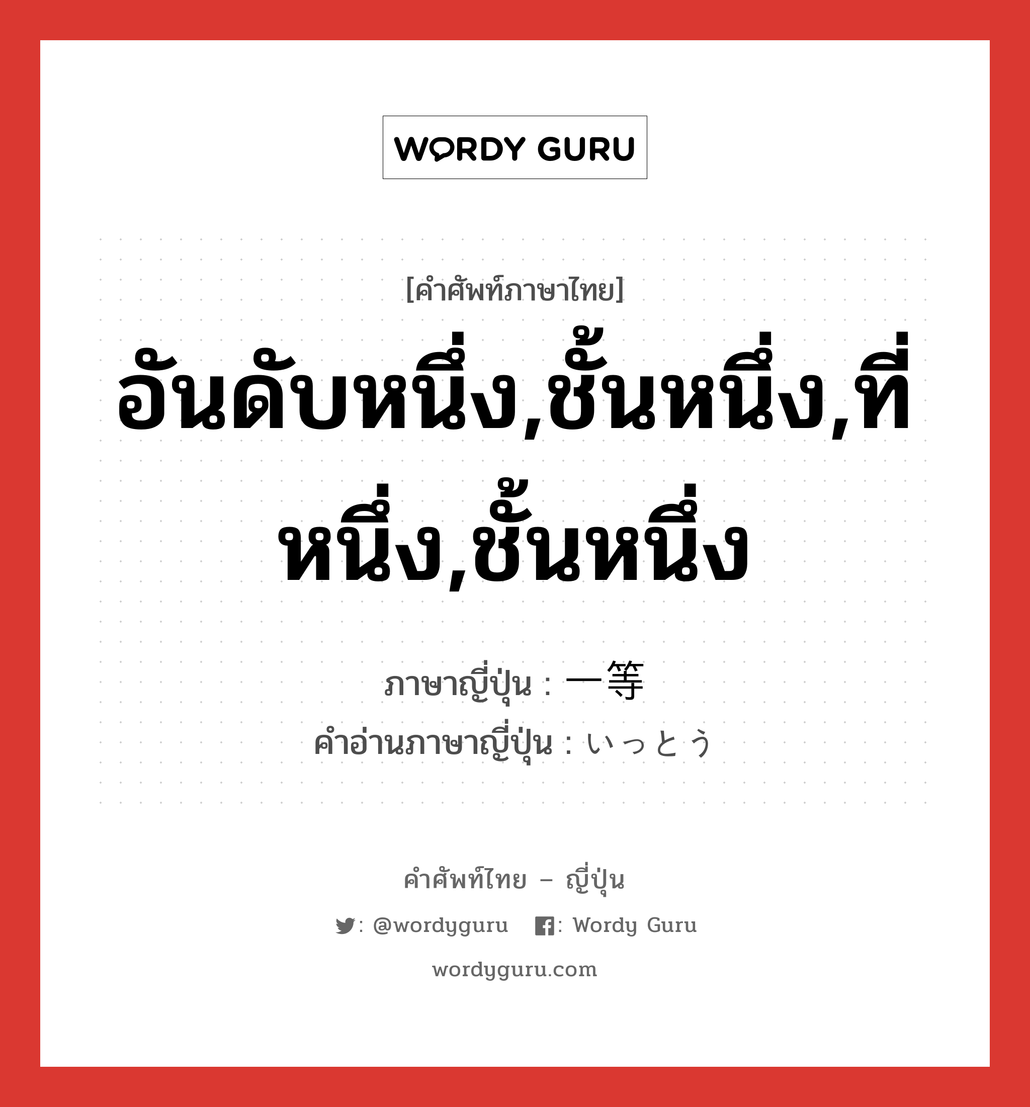 อันดับหนึ่ง,ชั้นหนึ่ง,ที่หนึ่ง,ชั้นหนึ่ง ภาษาญี่ปุ่นคืออะไร, คำศัพท์ภาษาไทย - ญี่ปุ่น อันดับหนึ่ง,ชั้นหนึ่ง,ที่หนึ่ง,ชั้นหนึ่ง ภาษาญี่ปุ่น 一等 คำอ่านภาษาญี่ปุ่น いっとう หมวด n หมวด n