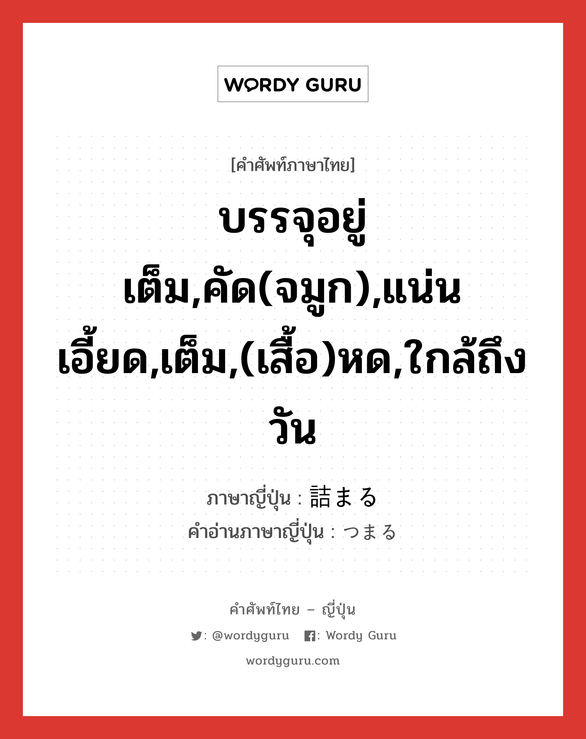 บรรจุอยู่เต็ม,คัด(จมูก),แน่นเอี้ยด,เต็ม,(เสื้อ)หด,ใกล้ถึงวัน ภาษาญี่ปุ่นคืออะไร, คำศัพท์ภาษาไทย - ญี่ปุ่น บรรจุอยู่เต็ม,คัด(จมูก),แน่นเอี้ยด,เต็ม,(เสื้อ)หด,ใกล้ถึงวัน ภาษาญี่ปุ่น 詰まる คำอ่านภาษาญี่ปุ่น つまる หมวด v5r หมวด v5r