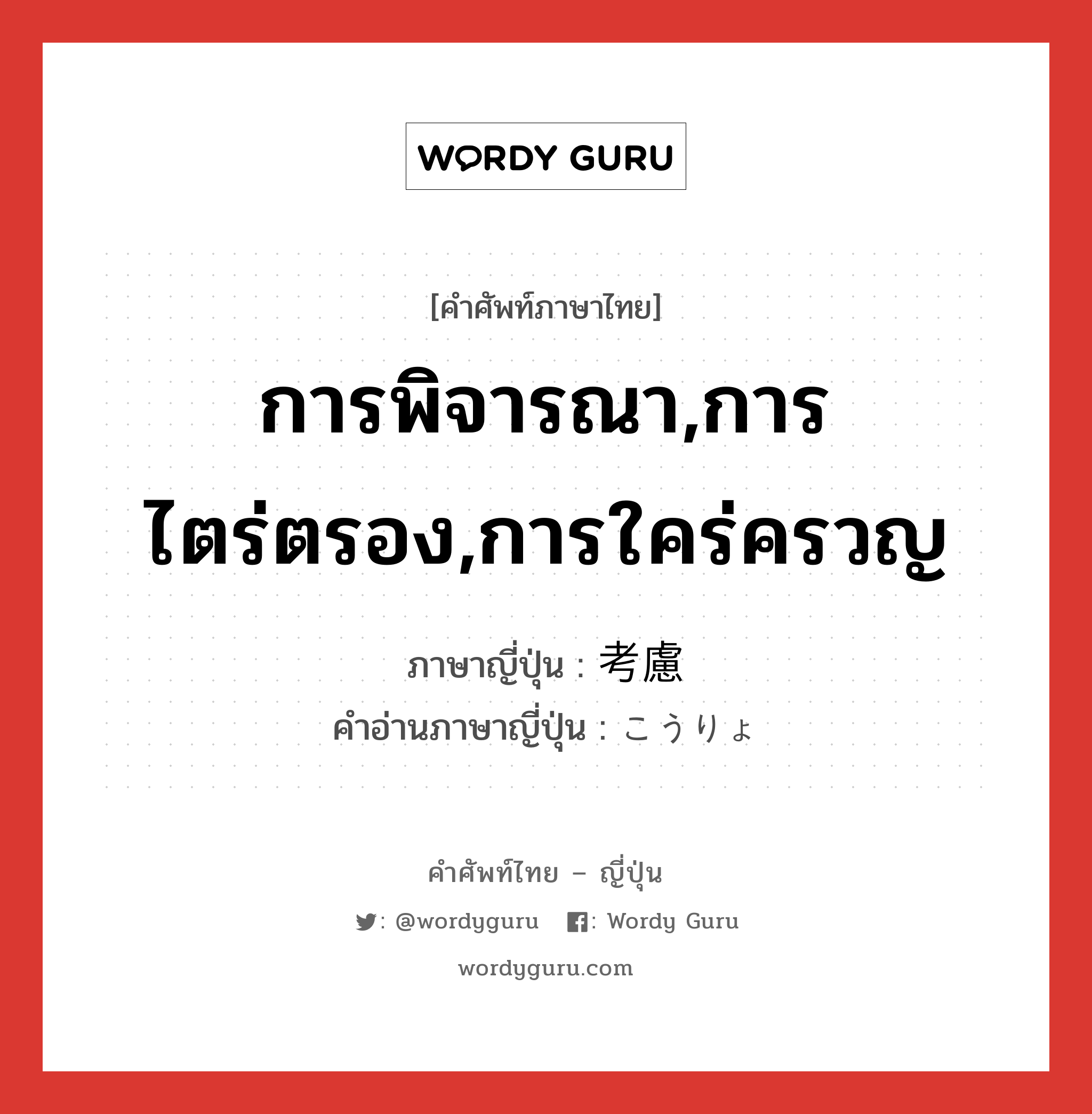 การพิจารณา,การไตร่ตรอง,การใคร่ครวญ ภาษาญี่ปุ่นคืออะไร, คำศัพท์ภาษาไทย - ญี่ปุ่น การพิจารณา,การไตร่ตรอง,การใคร่ครวญ ภาษาญี่ปุ่น 考慮 คำอ่านภาษาญี่ปุ่น こうりょ หมวด n หมวด n