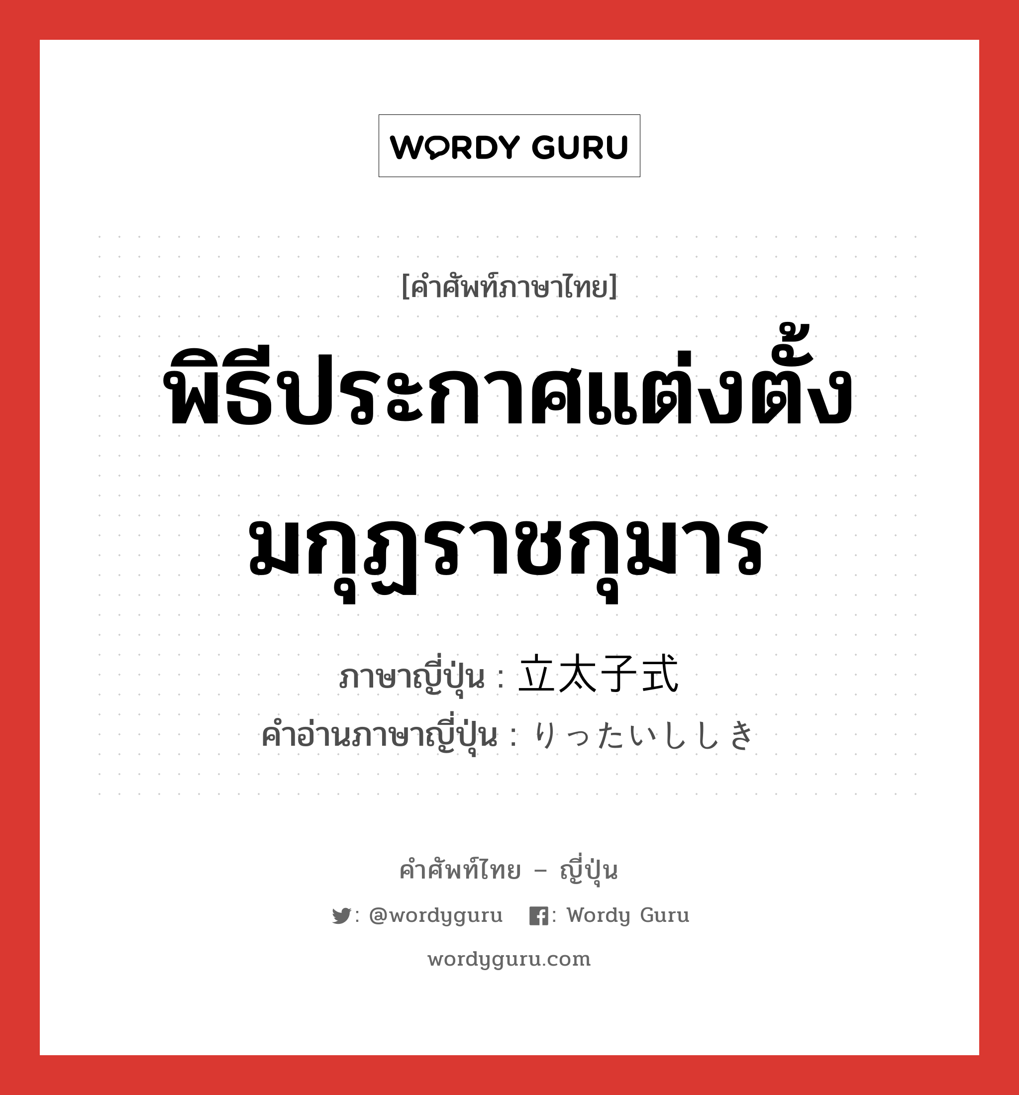 พิธีประกาศแต่งตั้งมกุฏราชกุมาร ภาษาญี่ปุ่นคืออะไร, คำศัพท์ภาษาไทย - ญี่ปุ่น พิธีประกาศแต่งตั้งมกุฏราชกุมาร ภาษาญี่ปุ่น 立太子式 คำอ่านภาษาญี่ปุ่น りったいししき หมวด n หมวด n