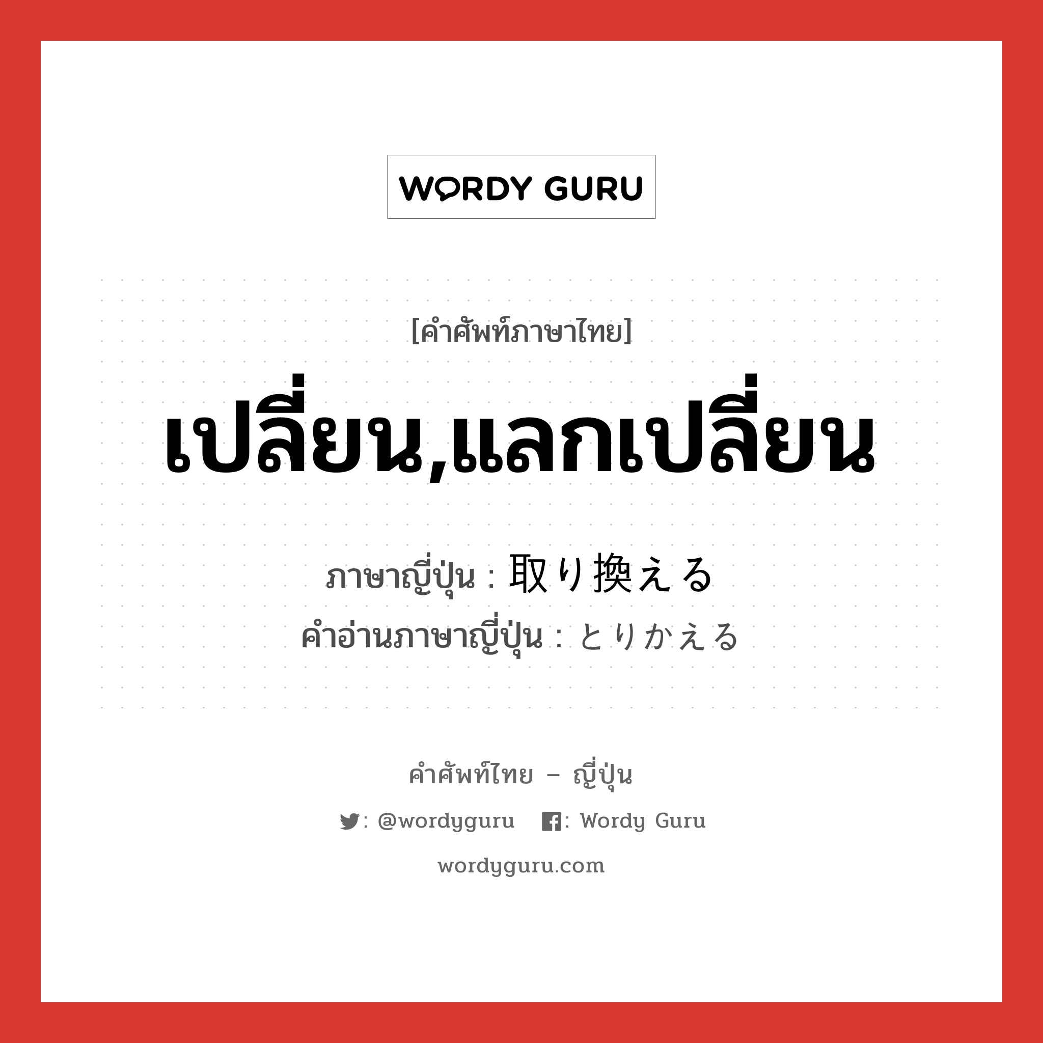 เปลี่ยน,แลกเปลี่ยน ภาษาญี่ปุ่นคืออะไร, คำศัพท์ภาษาไทย - ญี่ปุ่น เปลี่ยน,แลกเปลี่ยน ภาษาญี่ปุ่น 取り換える คำอ่านภาษาญี่ปุ่น とりかえる หมวด v1 หมวด v1