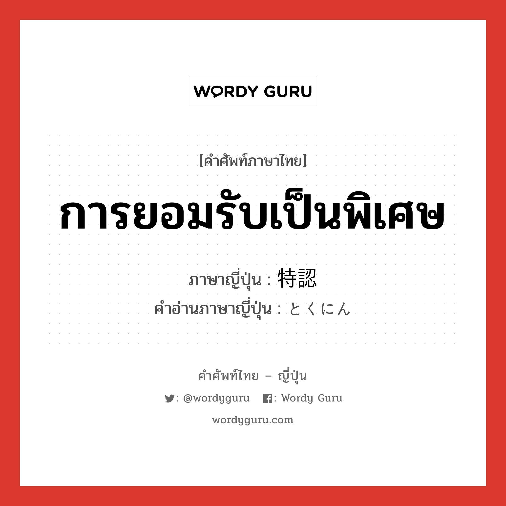 การยอมรับเป็นพิเศษ ภาษาญี่ปุ่นคืออะไร, คำศัพท์ภาษาไทย - ญี่ปุ่น การยอมรับเป็นพิเศษ ภาษาญี่ปุ่น 特認 คำอ่านภาษาญี่ปุ่น とくにん หมวด n หมวด n