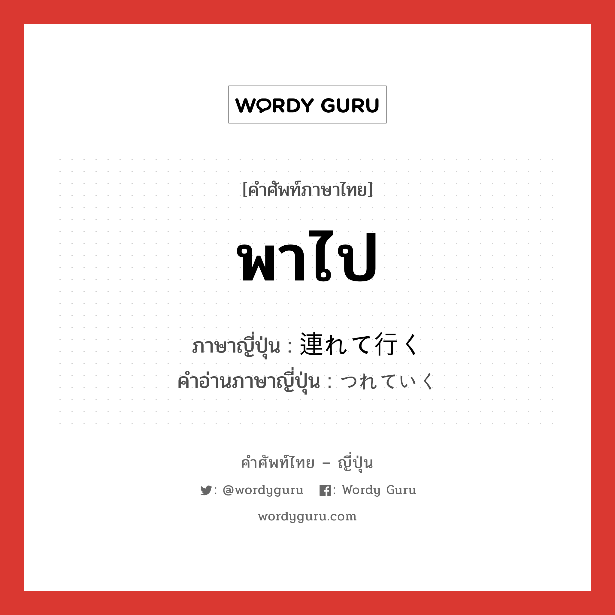 พาไป ภาษาญี่ปุ่นคืออะไร, คำศัพท์ภาษาไทย - ญี่ปุ่น พาไป ภาษาญี่ปุ่น 連れて行く คำอ่านภาษาญี่ปุ่น つれていく หมวด v5k-s หมวด v5k-s