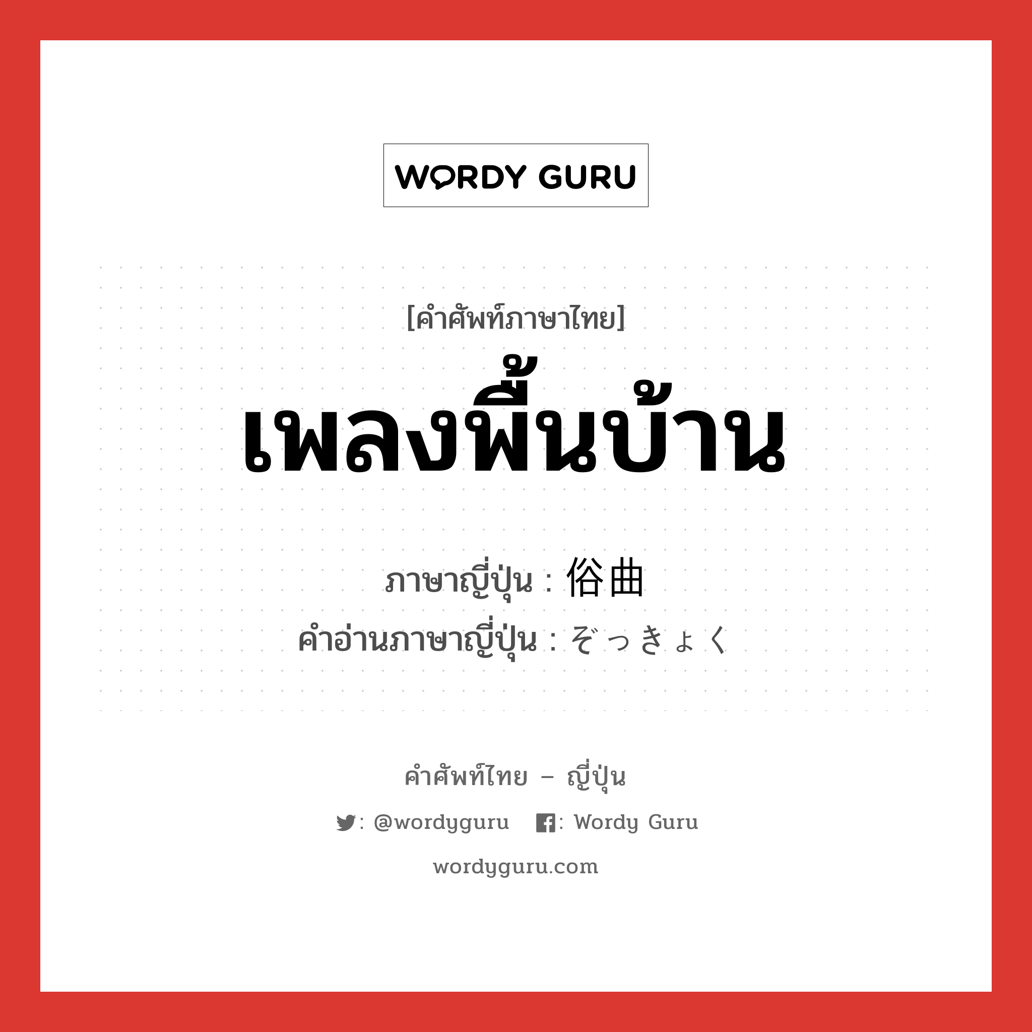 เพลงพื้นบ้าน ภาษาญี่ปุ่นคืออะไร, คำศัพท์ภาษาไทย - ญี่ปุ่น เพลงพื้นบ้าน ภาษาญี่ปุ่น 俗曲 คำอ่านภาษาญี่ปุ่น ぞっきょく หมวด n หมวด n