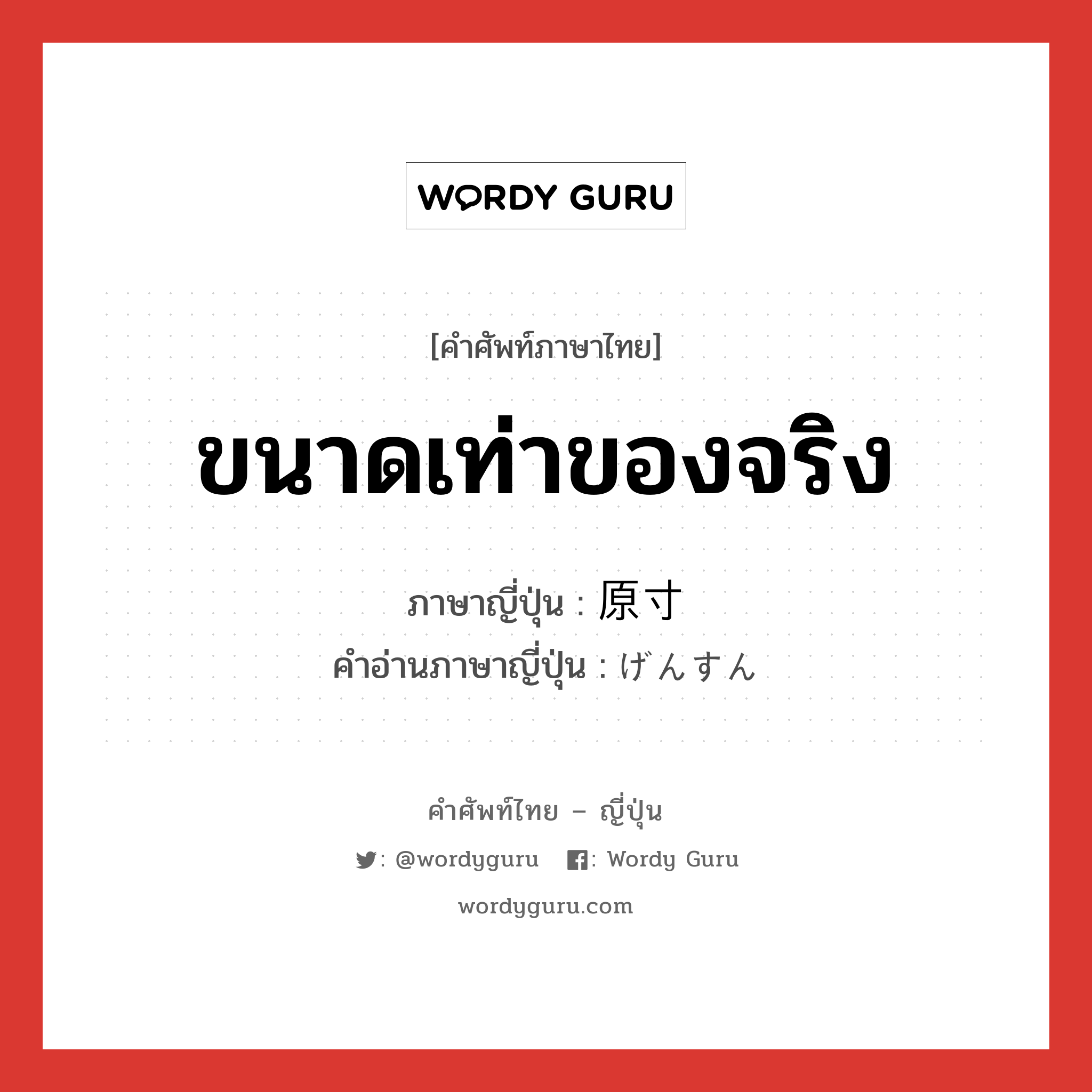 ขนาดเท่าของจริง ภาษาญี่ปุ่นคืออะไร, คำศัพท์ภาษาไทย - ญี่ปุ่น ขนาดเท่าของจริง ภาษาญี่ปุ่น 原寸 คำอ่านภาษาญี่ปุ่น げんすん หมวด n หมวด n