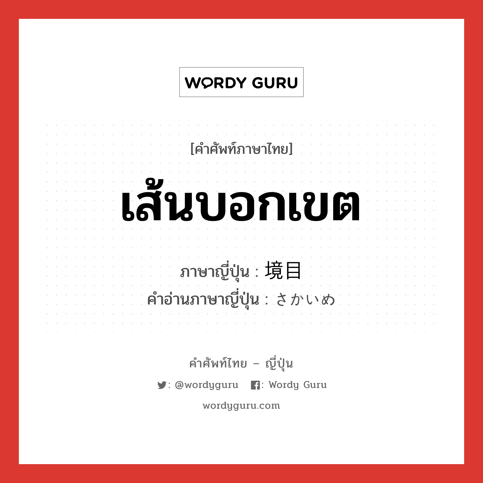 เส้นบอกเขต ภาษาญี่ปุ่นคืออะไร, คำศัพท์ภาษาไทย - ญี่ปุ่น เส้นบอกเขต ภาษาญี่ปุ่น 境目 คำอ่านภาษาญี่ปุ่น さかいめ หมวด n หมวด n