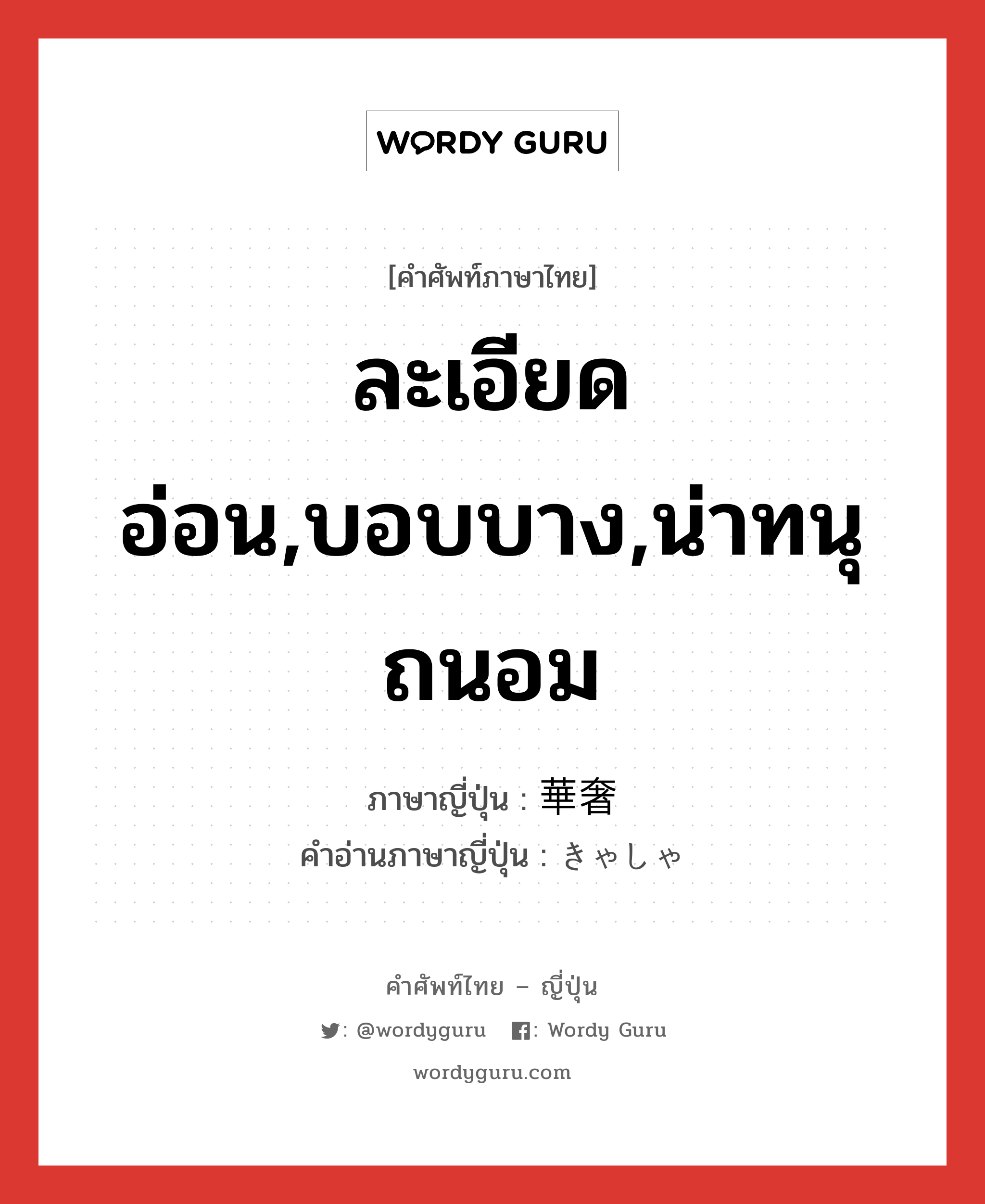 ละเอียดอ่อน,บอบบาง,น่าทนุถนอม ภาษาญี่ปุ่นคืออะไร, คำศัพท์ภาษาไทย - ญี่ปุ่น ละเอียดอ่อน,บอบบาง,น่าทนุถนอม ภาษาญี่ปุ่น 華奢 คำอ่านภาษาญี่ปุ่น きゃしゃ หมวด adj-na หมวด adj-na