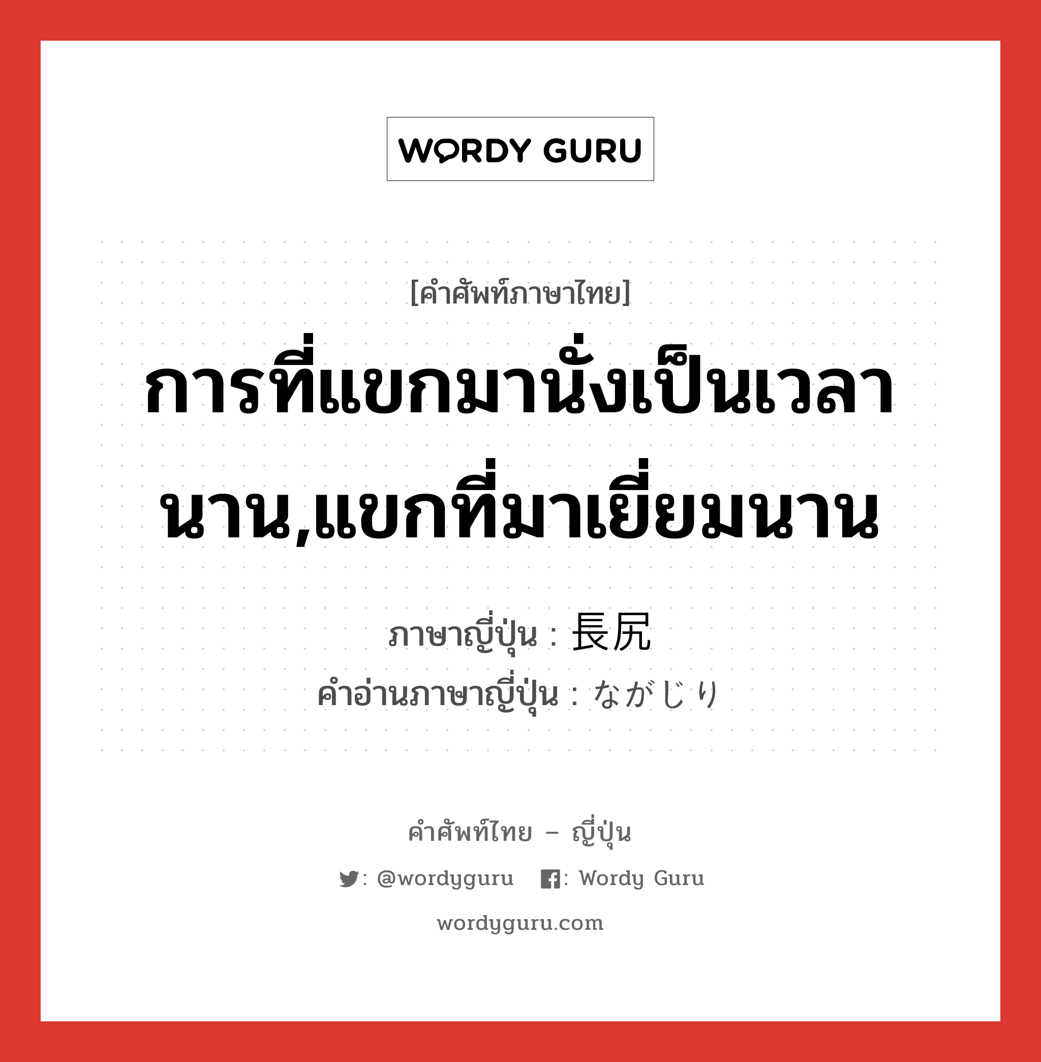 การที่แขกมานั่งเป็นเวลานาน,แขกที่มาเยี่ยมนาน ภาษาญี่ปุ่นคืออะไร, คำศัพท์ภาษาไทย - ญี่ปุ่น การที่แขกมานั่งเป็นเวลานาน,แขกที่มาเยี่ยมนาน ภาษาญี่ปุ่น 長尻 คำอ่านภาษาญี่ปุ่น ながじり หมวด n หมวด n