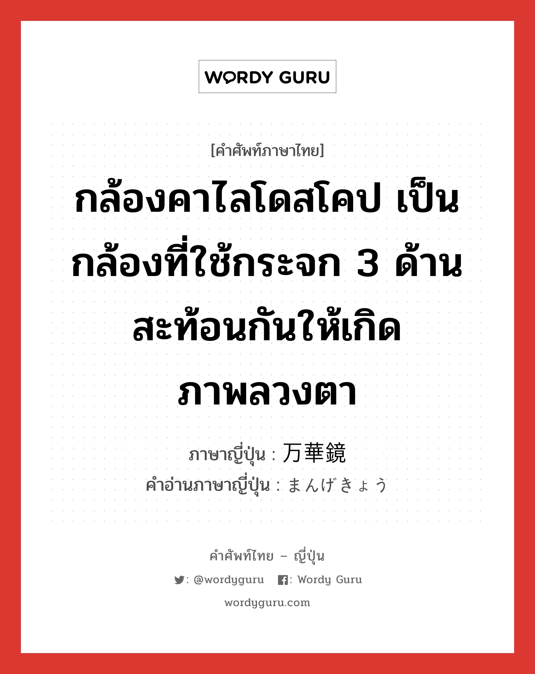 กล้องคาไลโดสโคป เป็นกล้องที่ใช้กระจก 3 ด้านสะท้อนกันให้เกิดภาพลวงตา ภาษาญี่ปุ่นคืออะไร, คำศัพท์ภาษาไทย - ญี่ปุ่น กล้องคาไลโดสโคป เป็นกล้องที่ใช้กระจก 3 ด้านสะท้อนกันให้เกิดภาพลวงตา ภาษาญี่ปุ่น 万華鏡 คำอ่านภาษาญี่ปุ่น まんげきょう หมวด n หมวด n