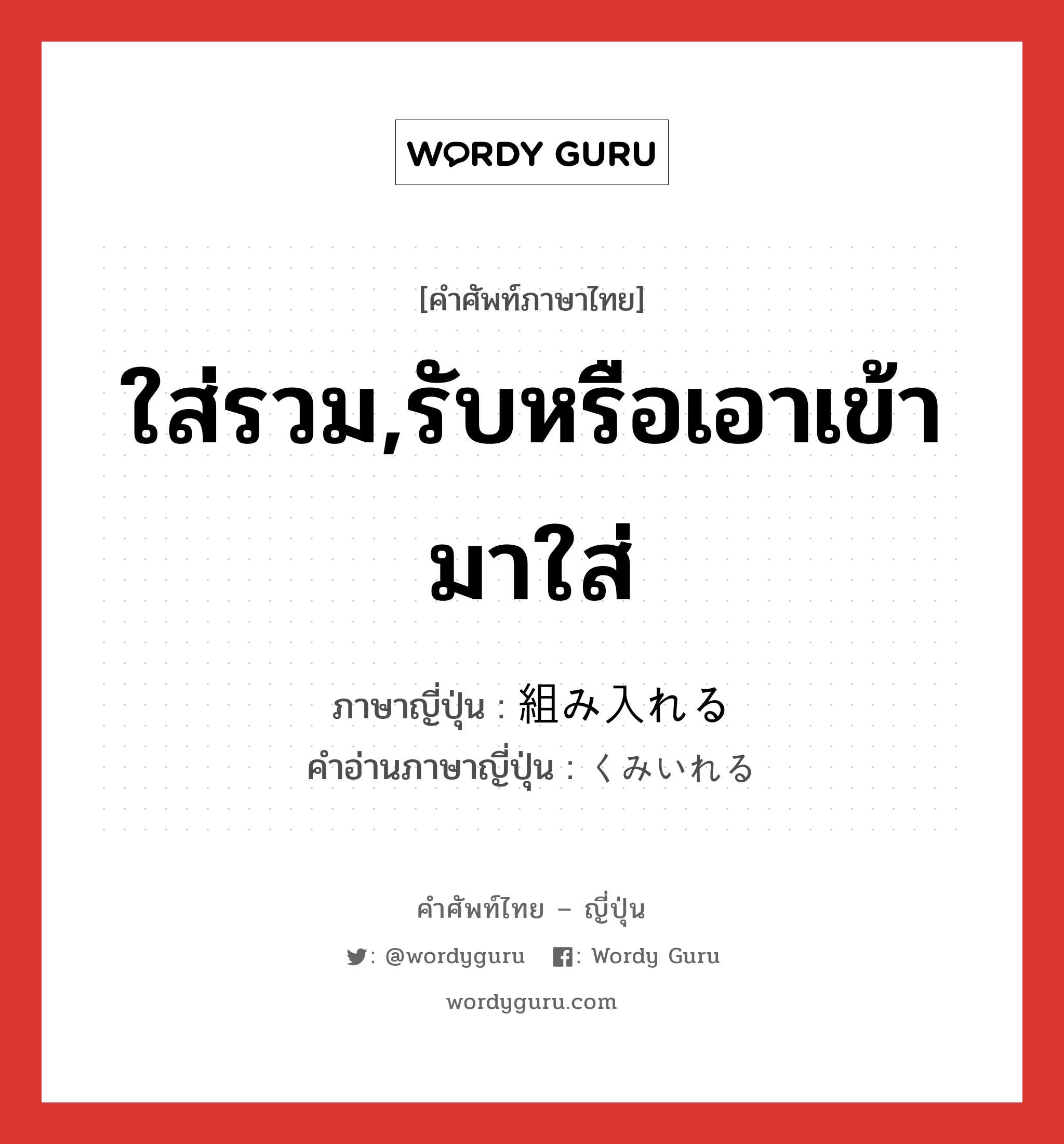 ใส่รวม,รับหรือเอาเข้ามาใส่ ภาษาญี่ปุ่นคืออะไร, คำศัพท์ภาษาไทย - ญี่ปุ่น ใส่รวม,รับหรือเอาเข้ามาใส่ ภาษาญี่ปุ่น 組み入れる คำอ่านภาษาญี่ปุ่น くみいれる หมวด v1 หมวด v1