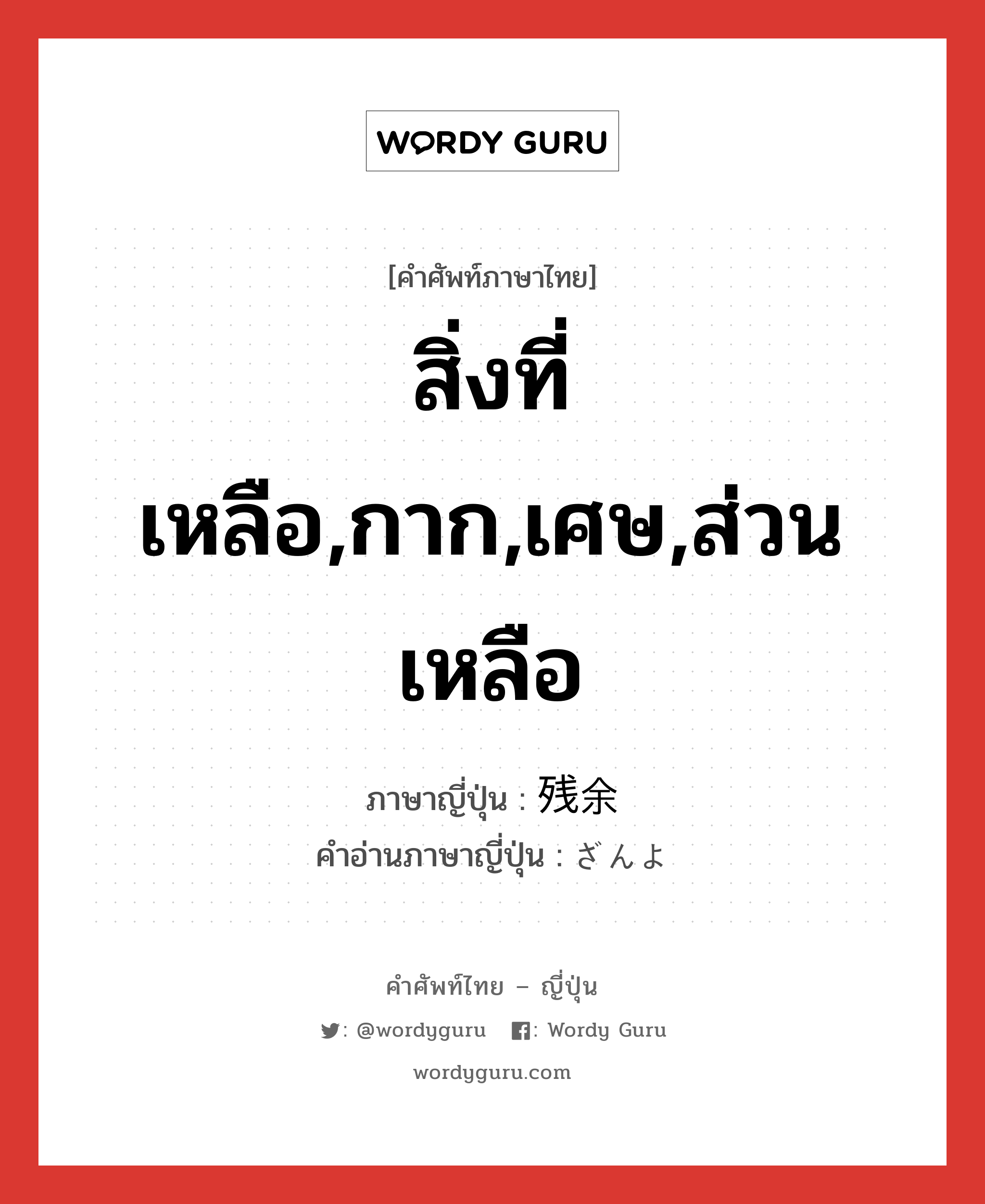 สิ่งที่เหลือ,กาก,เศษ,ส่วนเหลือ ภาษาญี่ปุ่นคืออะไร, คำศัพท์ภาษาไทย - ญี่ปุ่น สิ่งที่เหลือ,กาก,เศษ,ส่วนเหลือ ภาษาญี่ปุ่น 残余 คำอ่านภาษาญี่ปุ่น ざんよ หมวด n หมวด n