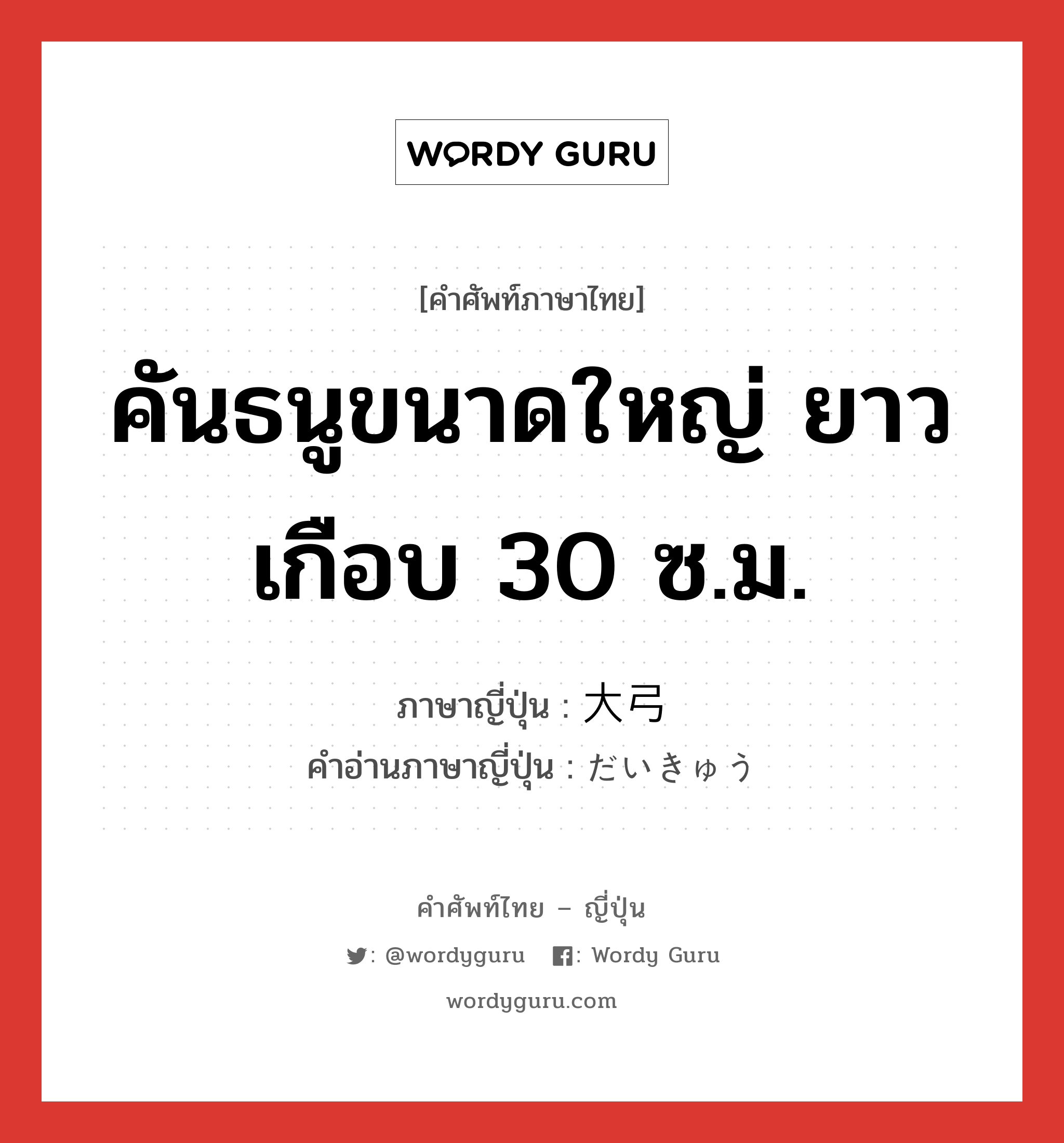 คันธนูขนาดใหญ่ ยาวเกือบ 30 ซ.ม. ภาษาญี่ปุ่นคืออะไร, คำศัพท์ภาษาไทย - ญี่ปุ่น คันธนูขนาดใหญ่ ยาวเกือบ 30 ซ.ม. ภาษาญี่ปุ่น 大弓 คำอ่านภาษาญี่ปุ่น だいきゅう หมวด n หมวด n