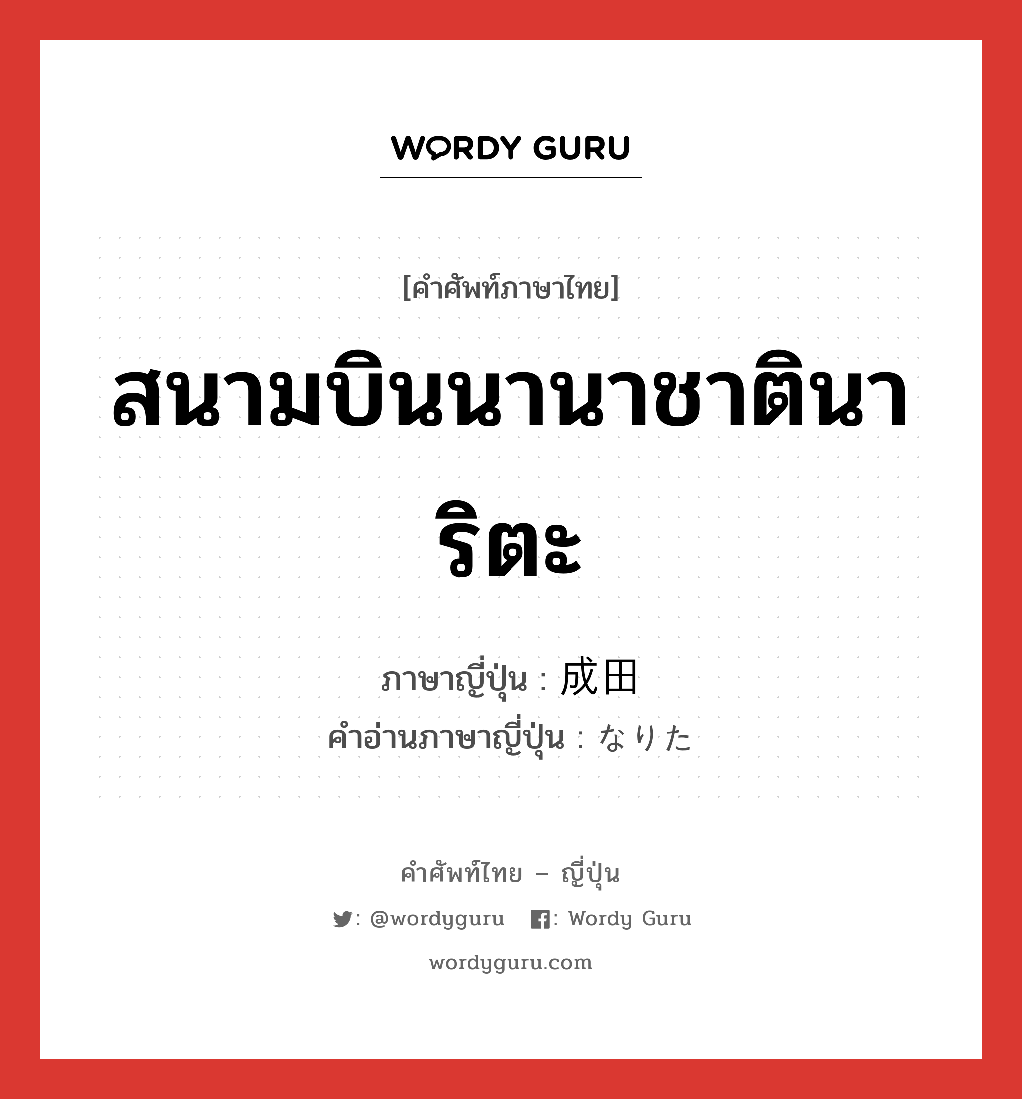 สนามบินนานาชาตินาริตะ ภาษาญี่ปุ่นคืออะไร, คำศัพท์ภาษาไทย - ญี่ปุ่น สนามบินนานาชาตินาริตะ ภาษาญี่ปุ่น 成田 คำอ่านภาษาญี่ปุ่น なりた หมวด n หมวด n