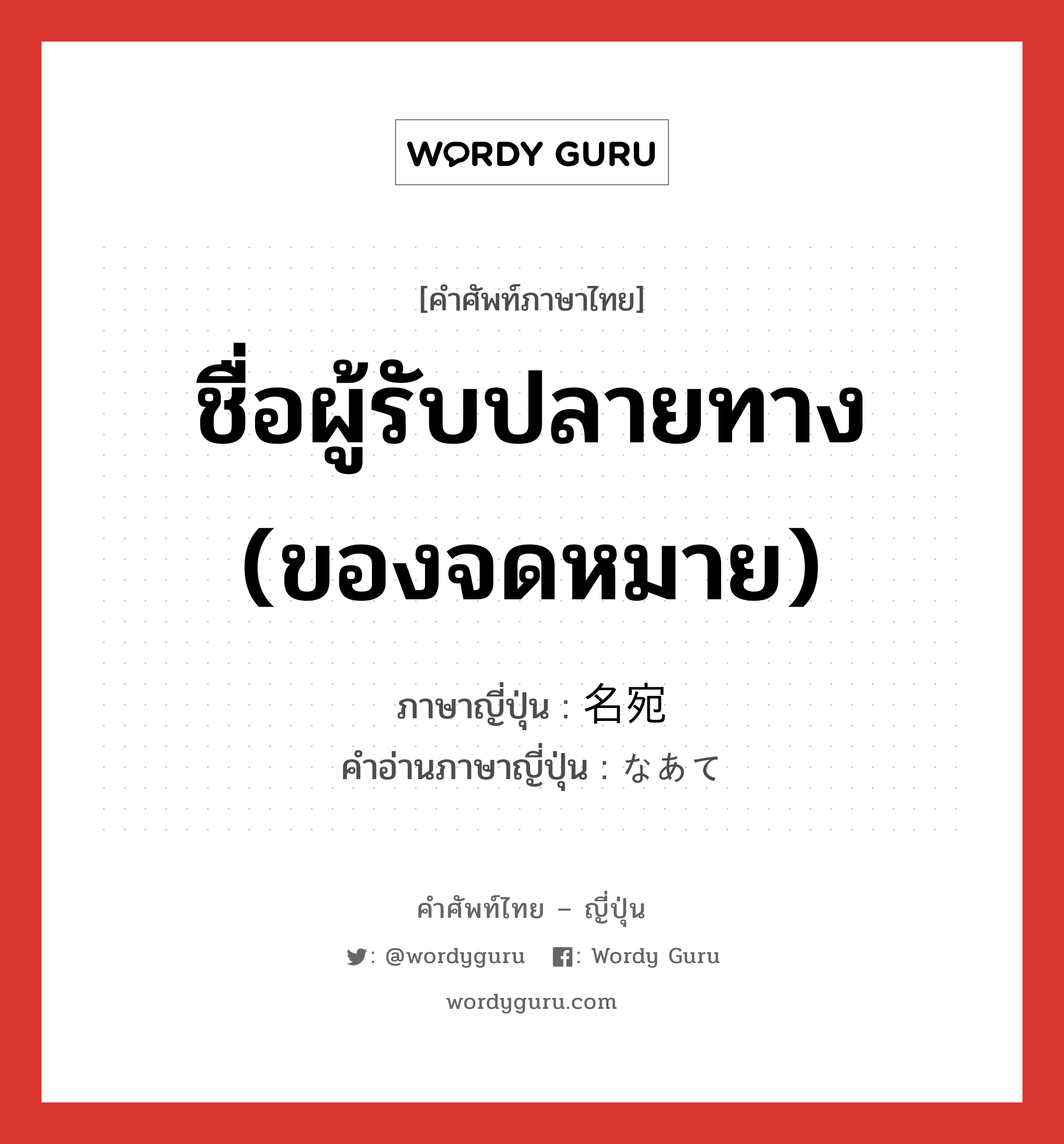 ชื่อผู้รับปลายทาง (ของจดหมาย) ภาษาญี่ปุ่นคืออะไร, คำศัพท์ภาษาไทย - ญี่ปุ่น ชื่อผู้รับปลายทาง (ของจดหมาย) ภาษาญี่ปุ่น 名宛 คำอ่านภาษาญี่ปุ่น なあて หมวด n หมวด n