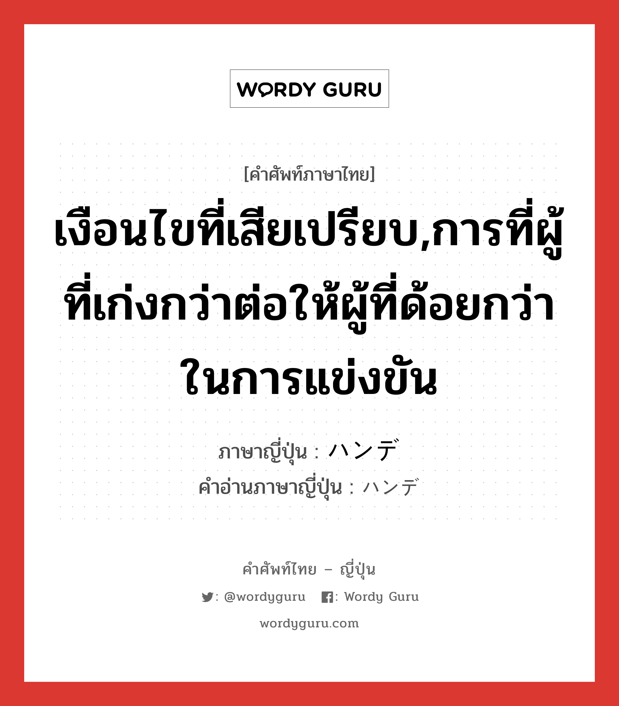 เงือนไขที่เสียเปรียบ,การที่ผู้ที่เก่งกว่าต่อให้ผู้ที่ด้อยกว่าในการแข่งขัน ภาษาญี่ปุ่นคืออะไร, คำศัพท์ภาษาไทย - ญี่ปุ่น เงือนไขที่เสียเปรียบ,การที่ผู้ที่เก่งกว่าต่อให้ผู้ที่ด้อยกว่าในการแข่งขัน ภาษาญี่ปุ่น ハンデ คำอ่านภาษาญี่ปุ่น ハンデ หมวด n หมวด n