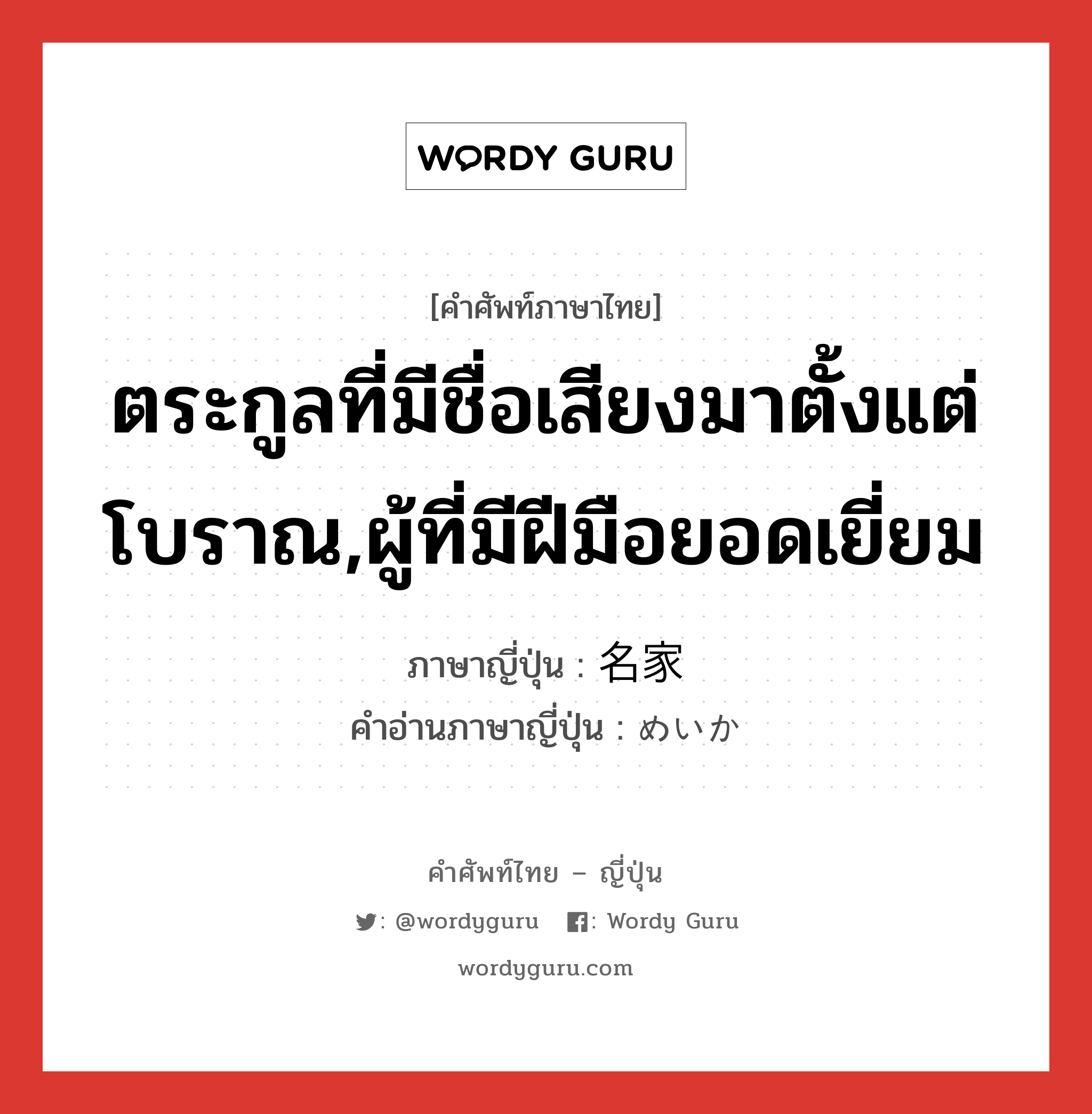 ตระกูลที่มีชื่อเสียงมาตั้งแต่โบราณ,ผู้ที่มีฝีมือยอดเยี่ยม ภาษาญี่ปุ่นคืออะไร, คำศัพท์ภาษาไทย - ญี่ปุ่น ตระกูลที่มีชื่อเสียงมาตั้งแต่โบราณ,ผู้ที่มีฝีมือยอดเยี่ยม ภาษาญี่ปุ่น 名家 คำอ่านภาษาญี่ปุ่น めいか หมวด n หมวด n