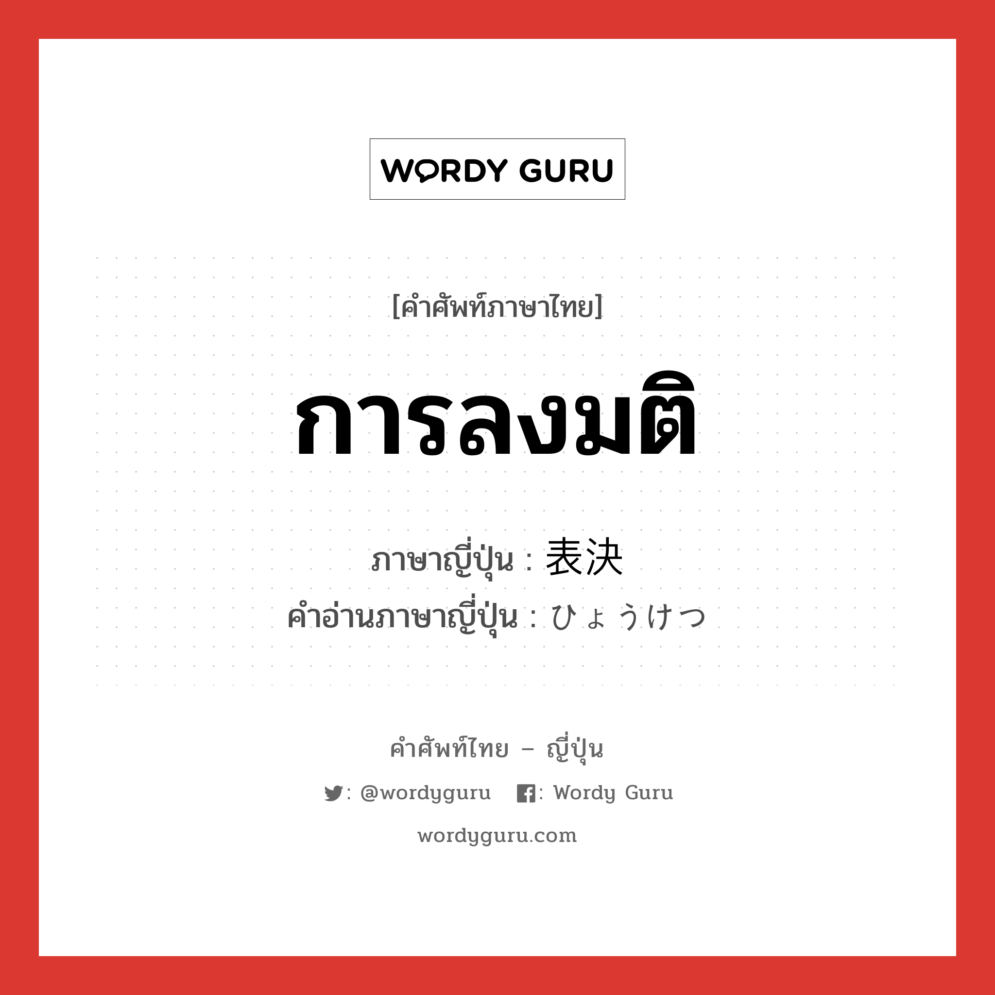 การลงมติ ภาษาญี่ปุ่นคืออะไร, คำศัพท์ภาษาไทย - ญี่ปุ่น การลงมติ ภาษาญี่ปุ่น 表決 คำอ่านภาษาญี่ปุ่น ひょうけつ หมวด n หมวด n