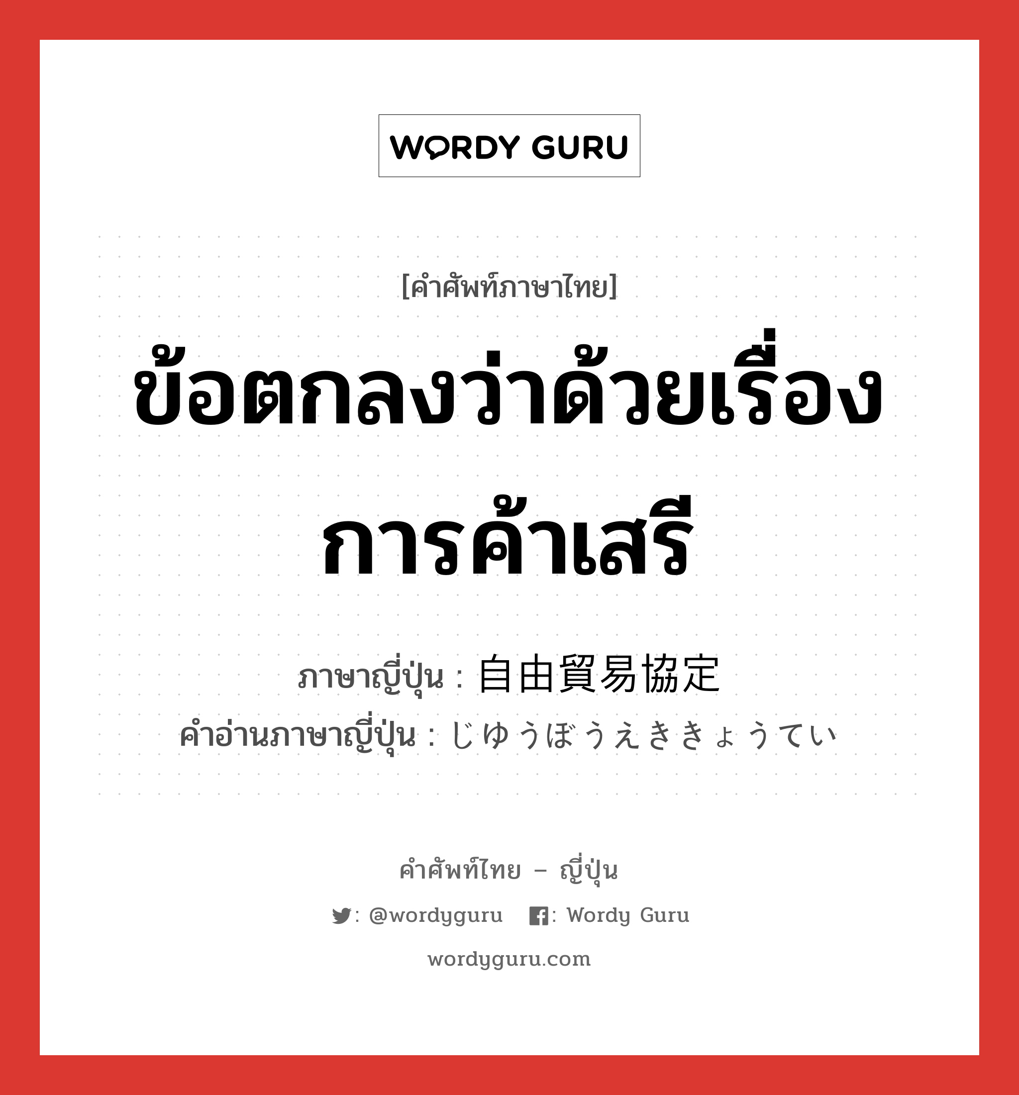 ข้อตกลงว่าด้วยเรื่องการค้าเสรี ภาษาญี่ปุ่นคืออะไร, คำศัพท์ภาษาไทย - ญี่ปุ่น ข้อตกลงว่าด้วยเรื่องการค้าเสรี ภาษาญี่ปุ่น 自由貿易協定 คำอ่านภาษาญี่ปุ่น じゆうぼうえききょうてい หมวด n หมวด n