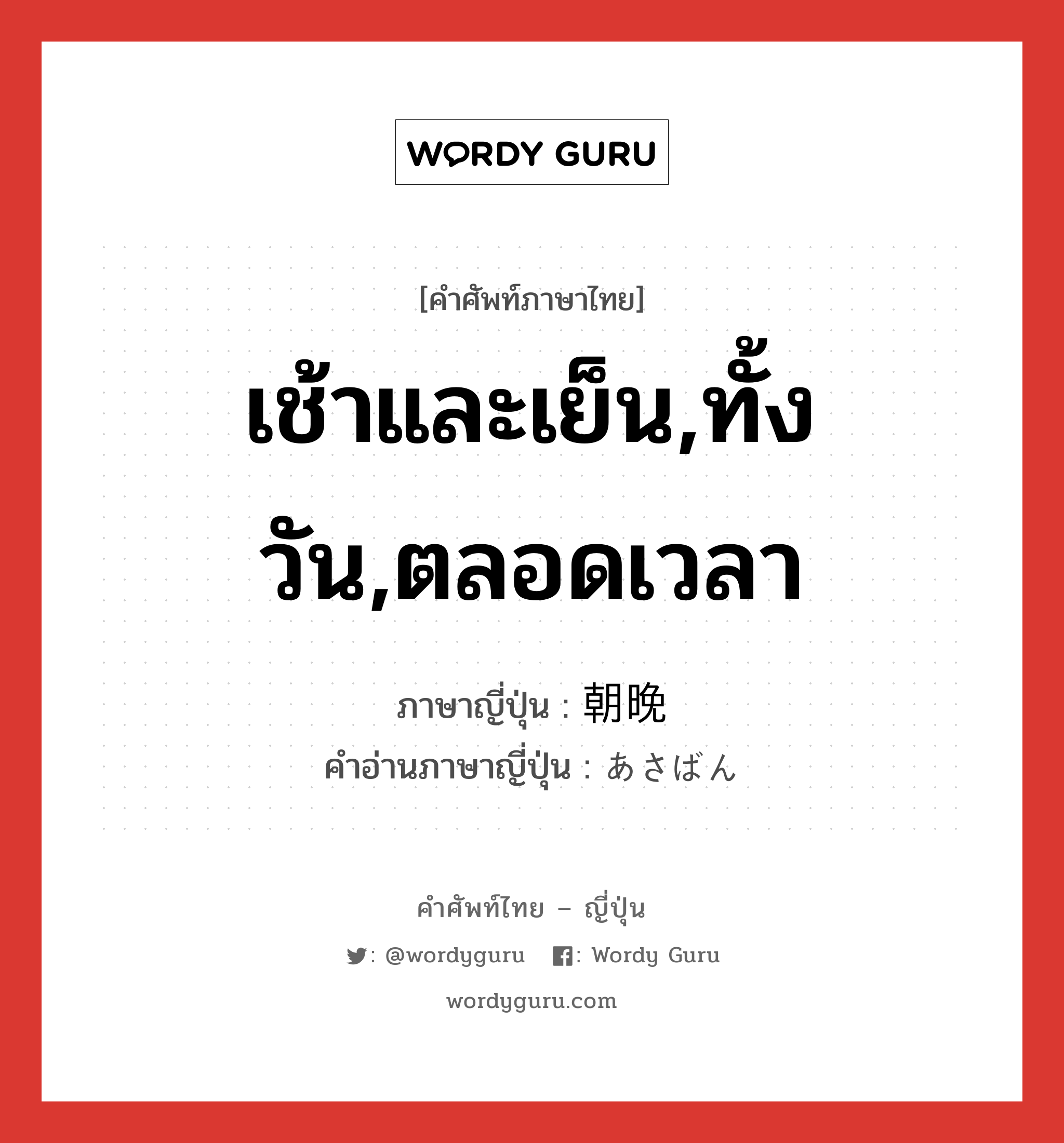 เช้าและเย็น,ทั้งวัน,ตลอดเวลา ภาษาญี่ปุ่นคืออะไร, คำศัพท์ภาษาไทย - ญี่ปุ่น เช้าและเย็น,ทั้งวัน,ตลอดเวลา ภาษาญี่ปุ่น 朝晩 คำอ่านภาษาญี่ปุ่น あさばん หมวด n-adv หมวด n-adv