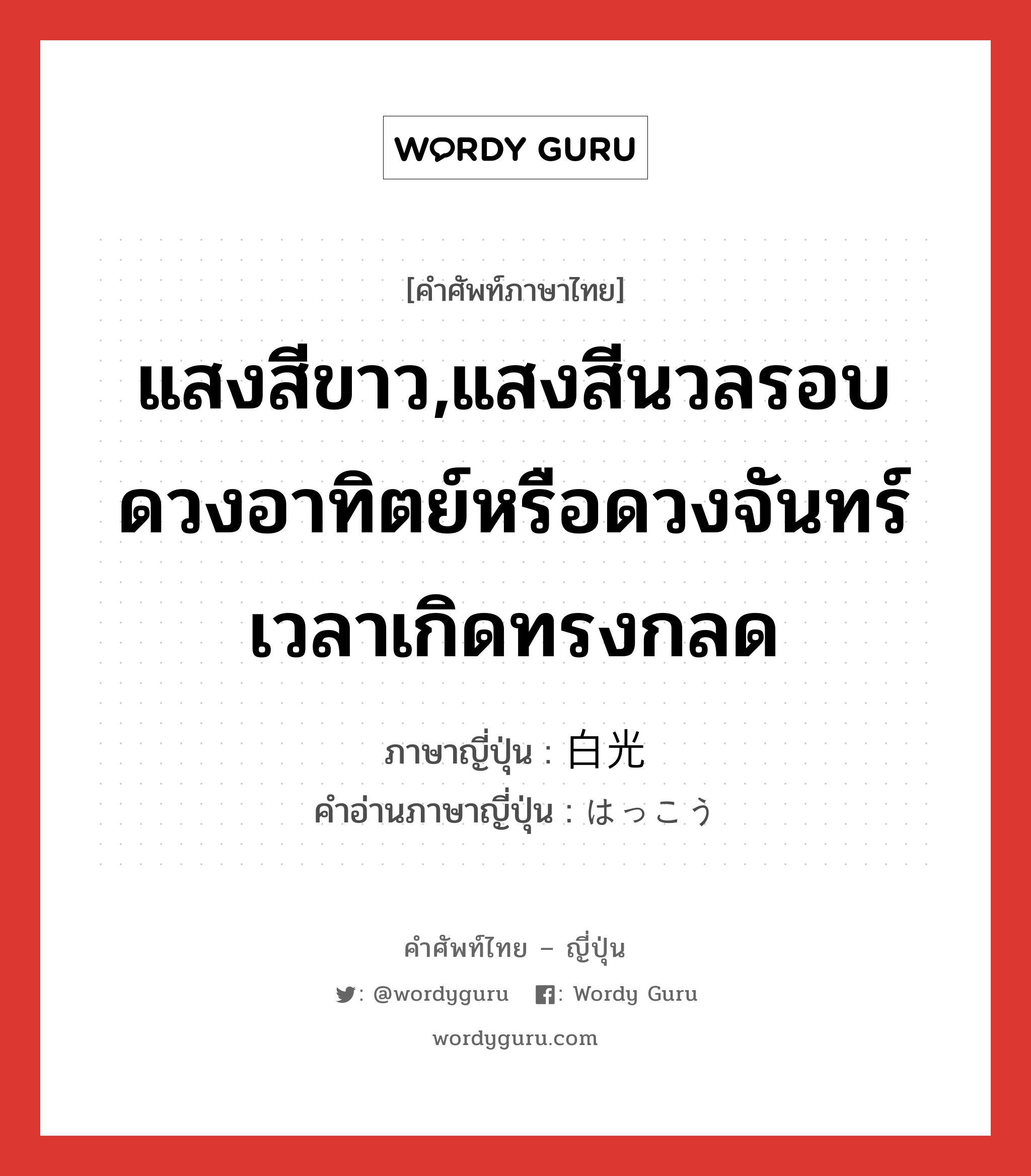 แสงสีขาว,แสงสีนวลรอบดวงอาทิตย์หรือดวงจันทร์เวลาเกิดทรงกลด ภาษาญี่ปุ่นคืออะไร, คำศัพท์ภาษาไทย - ญี่ปุ่น แสงสีขาว,แสงสีนวลรอบดวงอาทิตย์หรือดวงจันทร์เวลาเกิดทรงกลด ภาษาญี่ปุ่น 白光 คำอ่านภาษาญี่ปุ่น はっこう หมวด n หมวด n