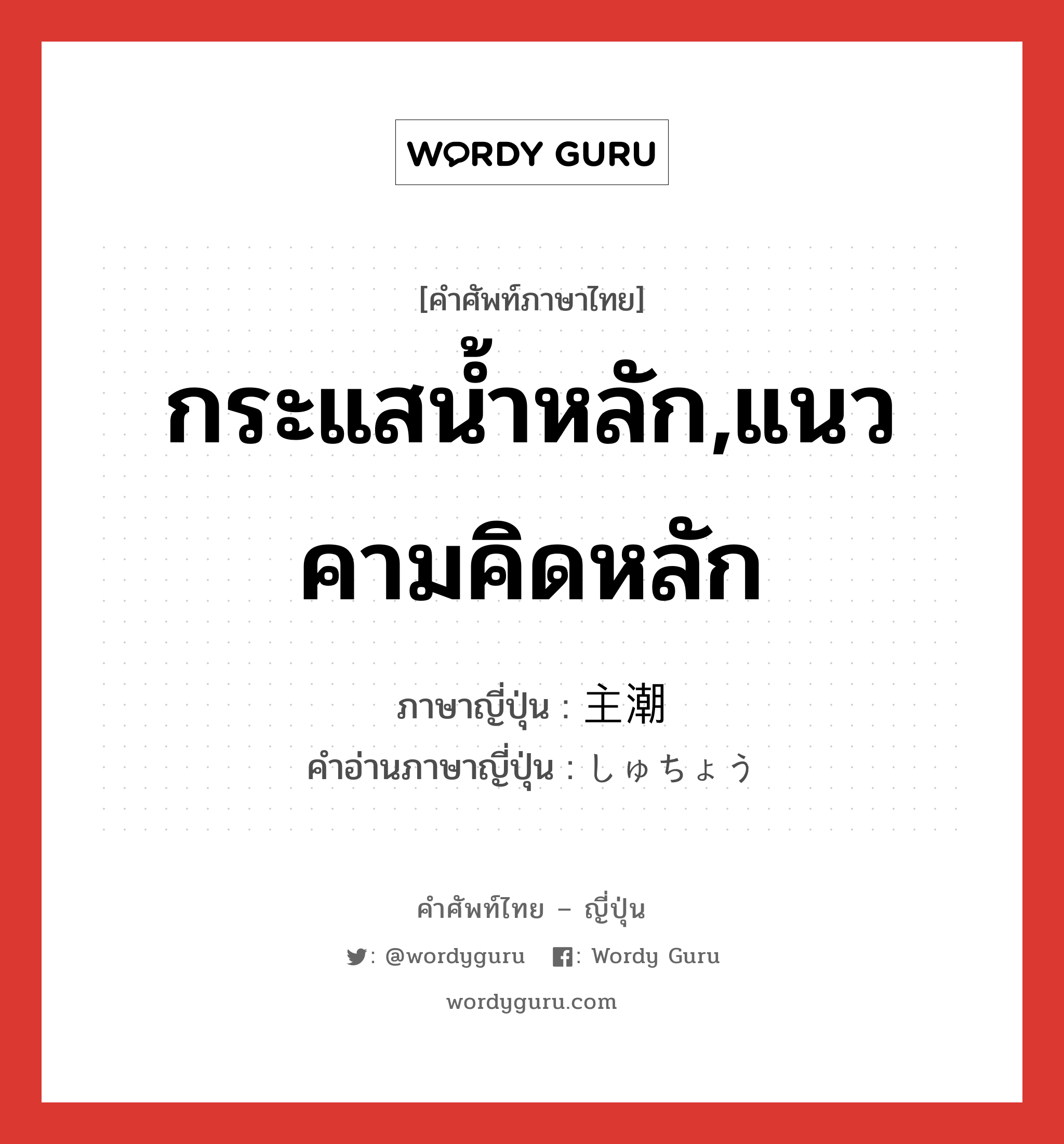 กระแสน้ำหลัก,แนวคามคิดหลัก ภาษาญี่ปุ่นคืออะไร, คำศัพท์ภาษาไทย - ญี่ปุ่น กระแสน้ำหลัก,แนวคามคิดหลัก ภาษาญี่ปุ่น 主潮 คำอ่านภาษาญี่ปุ่น しゅちょう หมวด n หมวด n