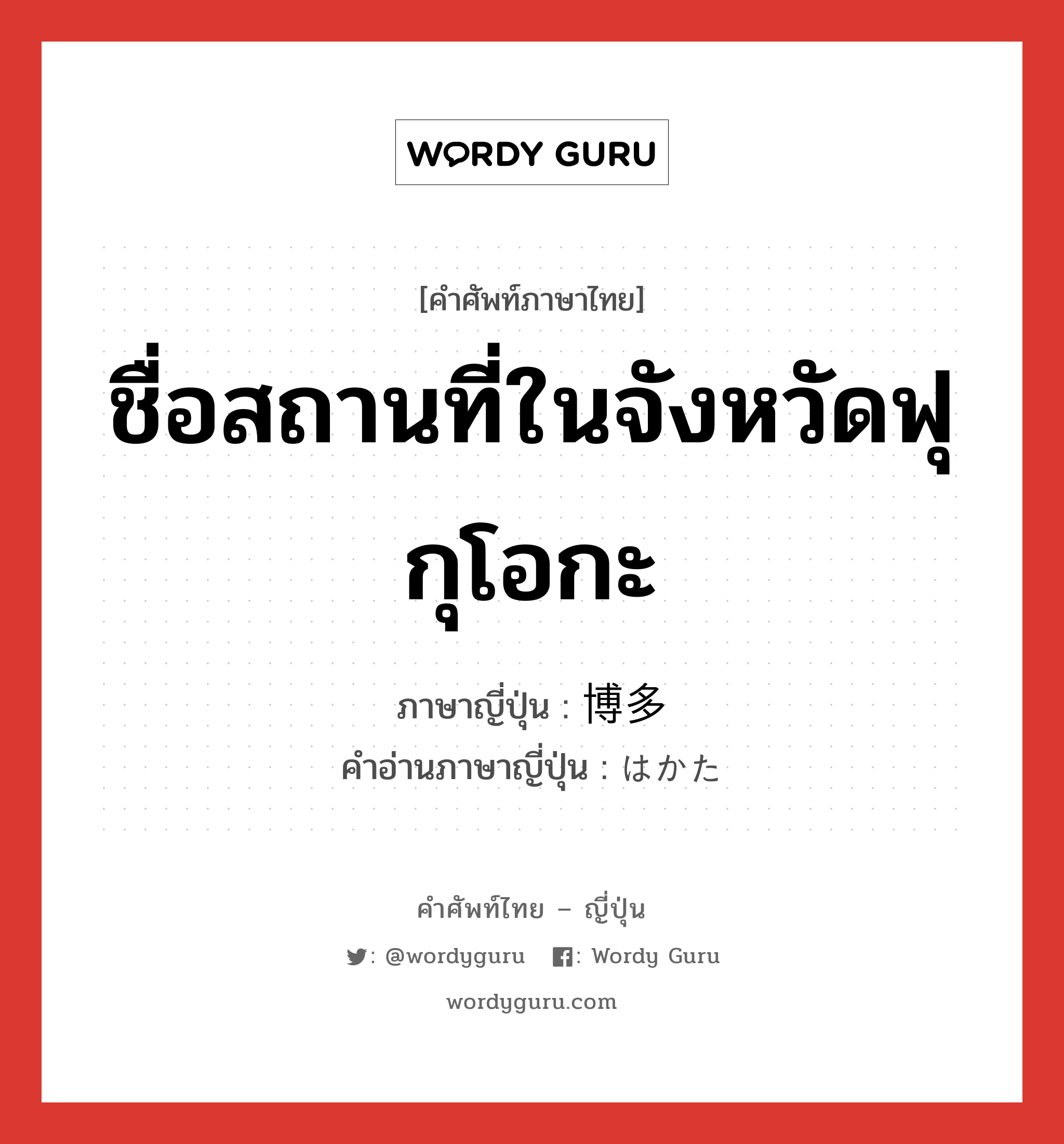 ชื่อสถานที่ในจังหวัดฟุกุโอกะ ภาษาญี่ปุ่นคืออะไร, คำศัพท์ภาษาไทย - ญี่ปุ่น ชื่อสถานที่ในจังหวัดฟุกุโอกะ ภาษาญี่ปุ่น 博多 คำอ่านภาษาญี่ปุ่น はかた หมวด n หมวด n