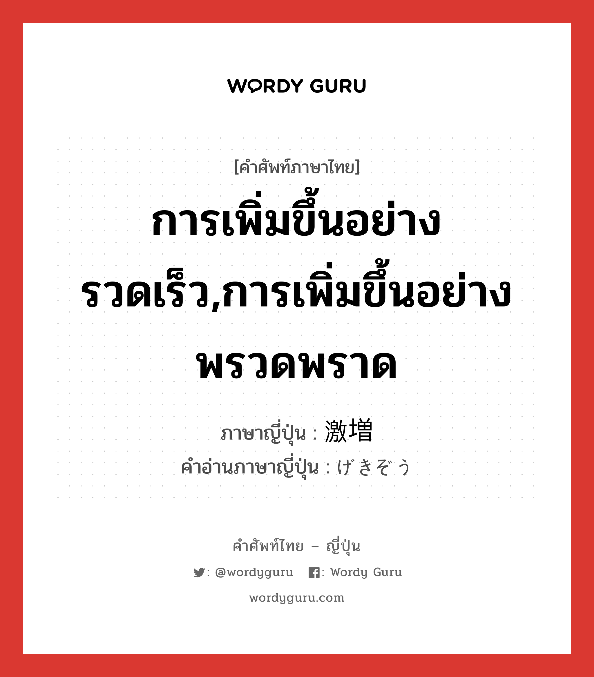 การเพิ่มขึ้นอย่างรวดเร็ว,การเพิ่มขึ้นอย่างพรวดพราด ภาษาญี่ปุ่นคืออะไร, คำศัพท์ภาษาไทย - ญี่ปุ่น การเพิ่มขึ้นอย่างรวดเร็ว,การเพิ่มขึ้นอย่างพรวดพราด ภาษาญี่ปุ่น 激増 คำอ่านภาษาญี่ปุ่น げきぞう หมวด n หมวด n