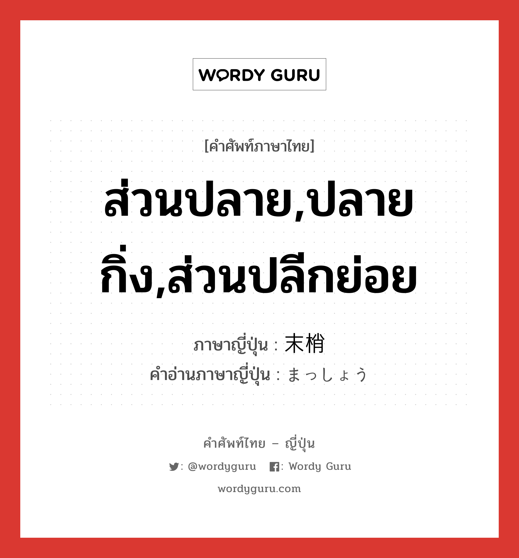 ส่วนปลาย,ปลายกิ่ง,ส่วนปลีกย่อย ภาษาญี่ปุ่นคืออะไร, คำศัพท์ภาษาไทย - ญี่ปุ่น ส่วนปลาย,ปลายกิ่ง,ส่วนปลีกย่อย ภาษาญี่ปุ่น 末梢 คำอ่านภาษาญี่ปุ่น まっしょう หมวด n หมวด n