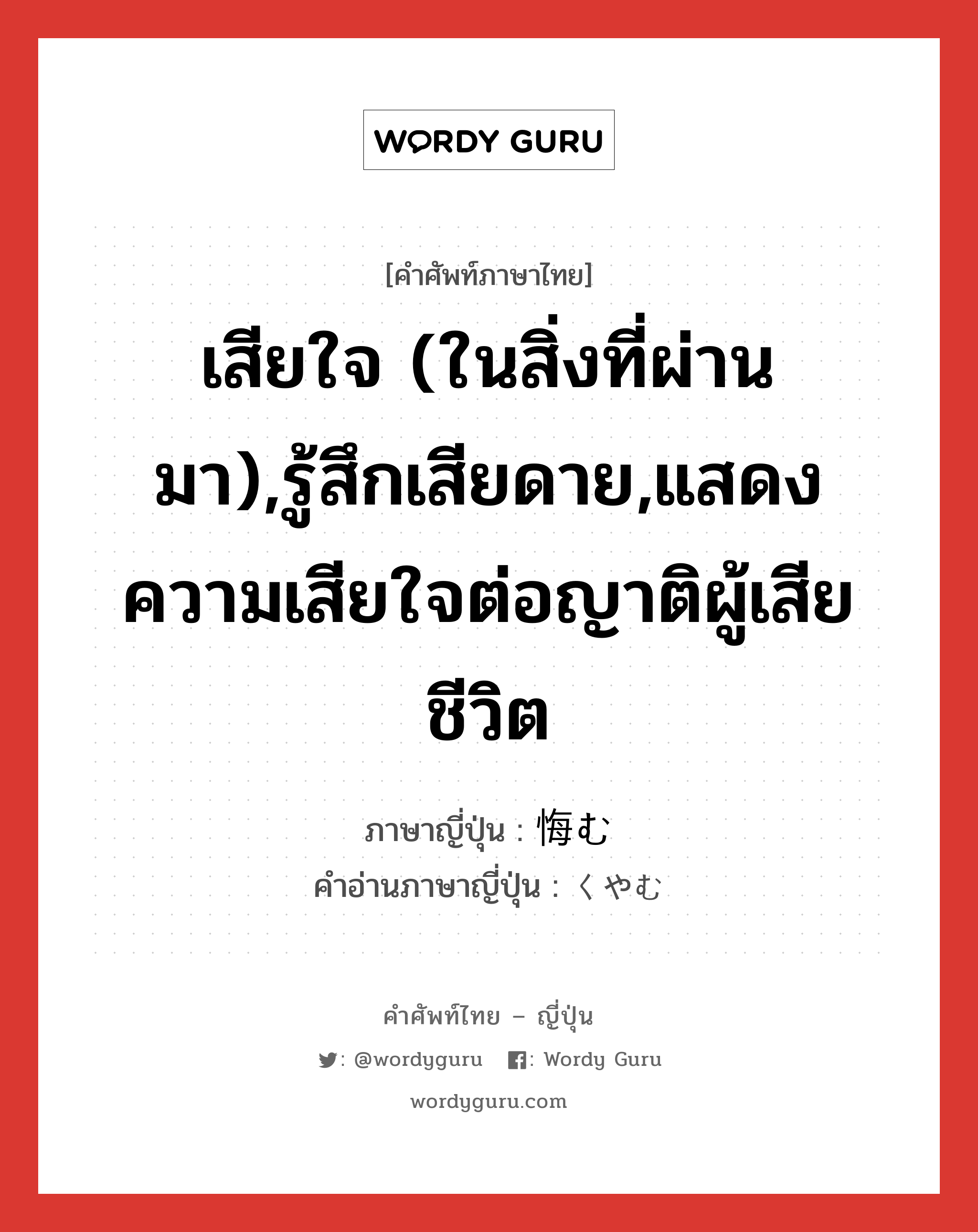 เสียใจ (ในสิ่งที่ผ่านมา),รู้สึกเสียดาย,แสดงความเสียใจต่อญาติผู้เสียชีวิต ภาษาญี่ปุ่นคืออะไร, คำศัพท์ภาษาไทย - ญี่ปุ่น เสียใจ (ในสิ่งที่ผ่านมา),รู้สึกเสียดาย,แสดงความเสียใจต่อญาติผู้เสียชีวิต ภาษาญี่ปุ่น 悔む คำอ่านภาษาญี่ปุ่น くやむ หมวด v5u หมวด v5u