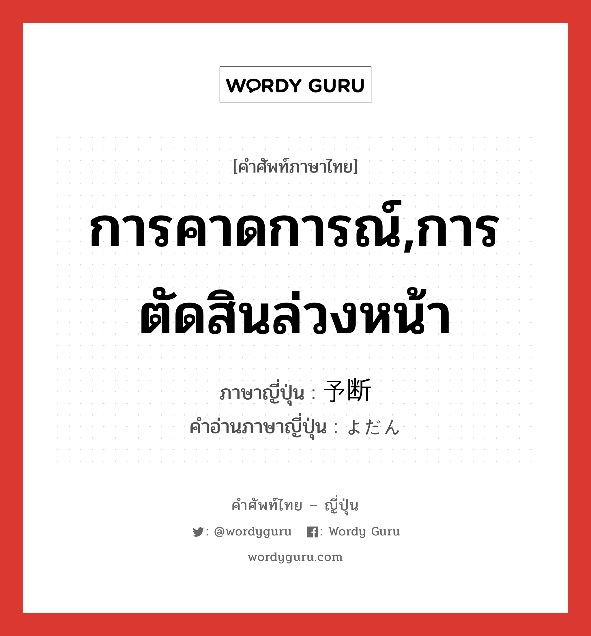 การคาดการณ์,การตัดสินล่วงหน้า ภาษาญี่ปุ่นคืออะไร, คำศัพท์ภาษาไทย - ญี่ปุ่น การคาดการณ์,การตัดสินล่วงหน้า ภาษาญี่ปุ่น 予断 คำอ่านภาษาญี่ปุ่น よだん หมวด n หมวด n