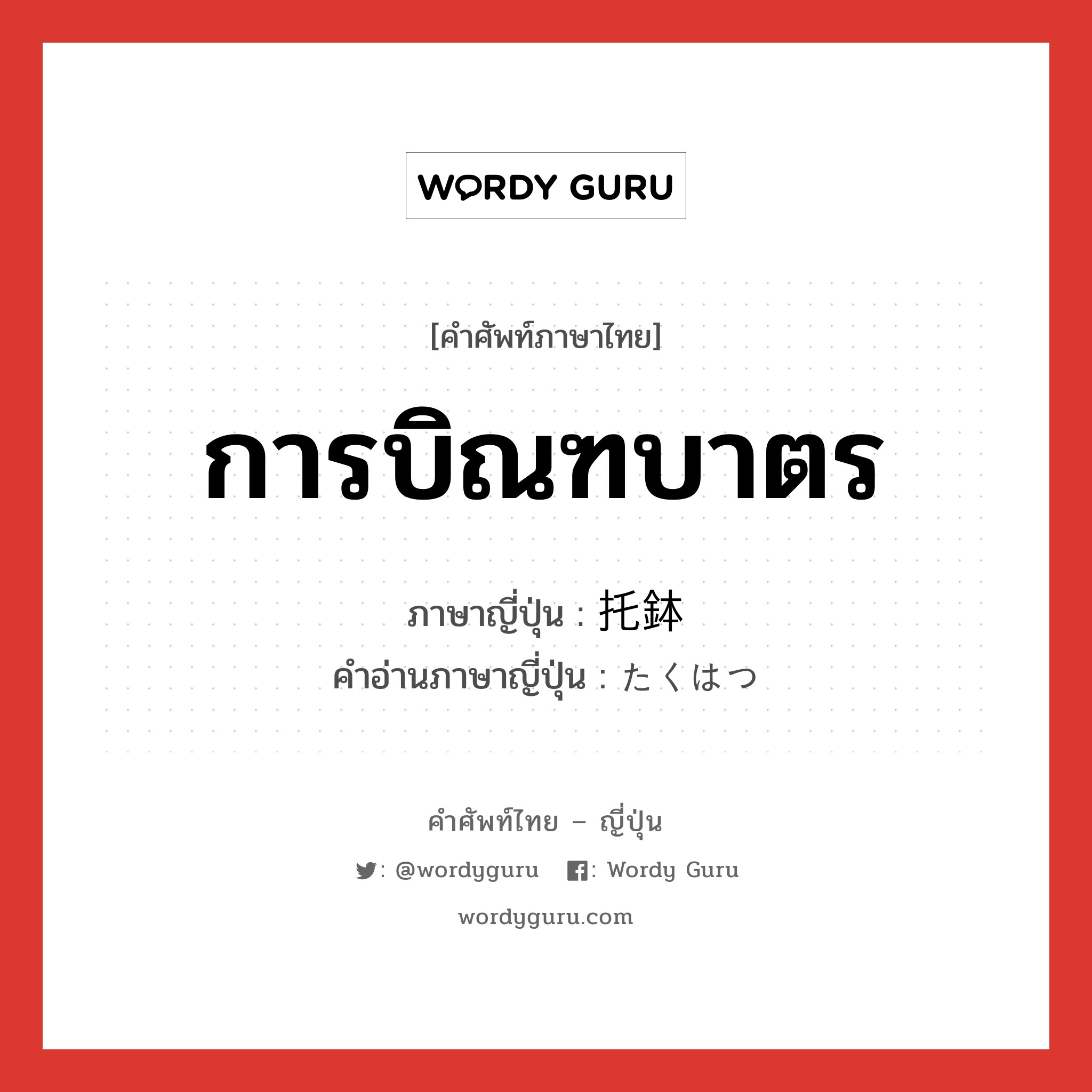 การบิณฑบาตร ภาษาญี่ปุ่นคืออะไร, คำศัพท์ภาษาไทย - ญี่ปุ่น การบิณฑบาตร ภาษาญี่ปุ่น 托鉢 คำอ่านภาษาญี่ปุ่น たくはつ หมวด n หมวด n