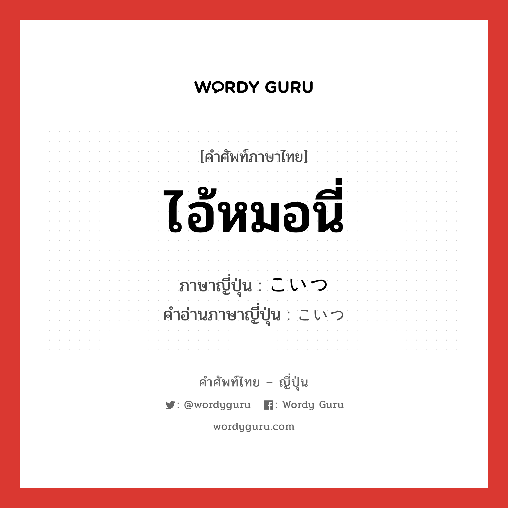 ไอ้หมอนี่ ภาษาญี่ปุ่นคืออะไร, คำศัพท์ภาษาไทย - ญี่ปุ่น ไอ้หมอนี่ ภาษาญี่ปุ่น こいつ คำอ่านภาษาญี่ปุ่น こいつ หมวด n หมวด n